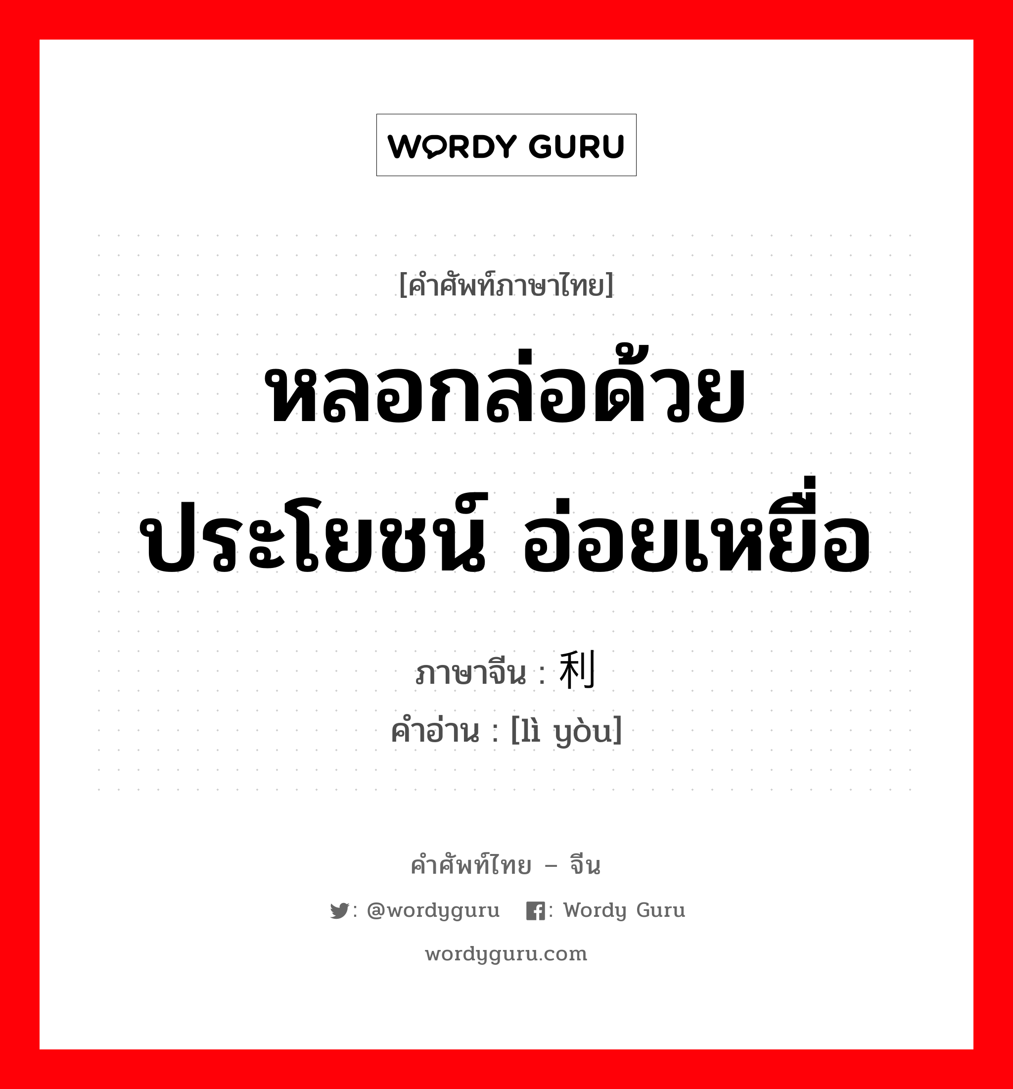 หลอกล่อด้วยประโยชน์ อ่อยเหยื่อ ภาษาจีนคืออะไร, คำศัพท์ภาษาไทย - จีน หลอกล่อด้วยประโยชน์ อ่อยเหยื่อ ภาษาจีน 利诱 คำอ่าน [lì yòu]