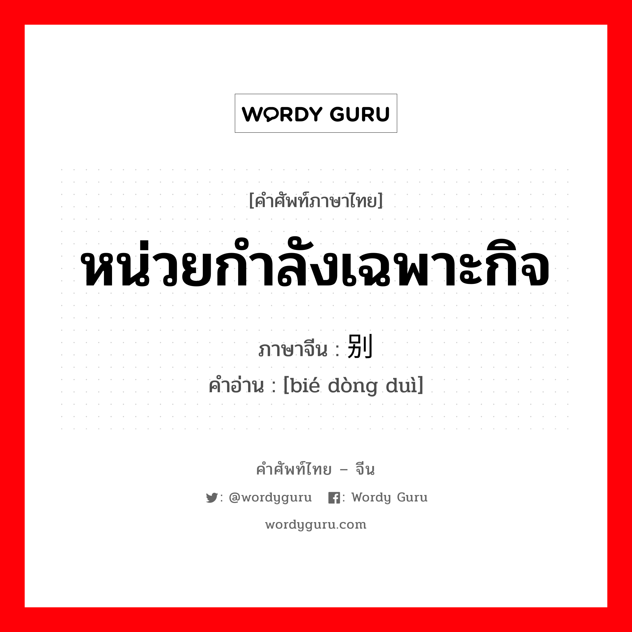 หน่วยกำลังเฉพาะกิจ ภาษาจีนคืออะไร, คำศัพท์ภาษาไทย - จีน หน่วยกำลังเฉพาะกิจ ภาษาจีน 别动队 คำอ่าน [bié dòng duì]