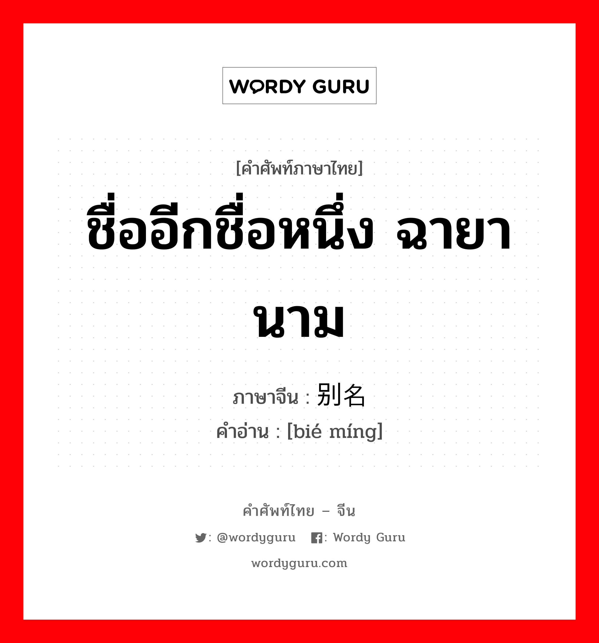 ชื่ออีกชื่อหนึ่ง ฉายานาม ภาษาจีนคืออะไร, คำศัพท์ภาษาไทย - จีน ชื่ออีกชื่อหนึ่ง ฉายานาม ภาษาจีน 别名 คำอ่าน [bié míng]