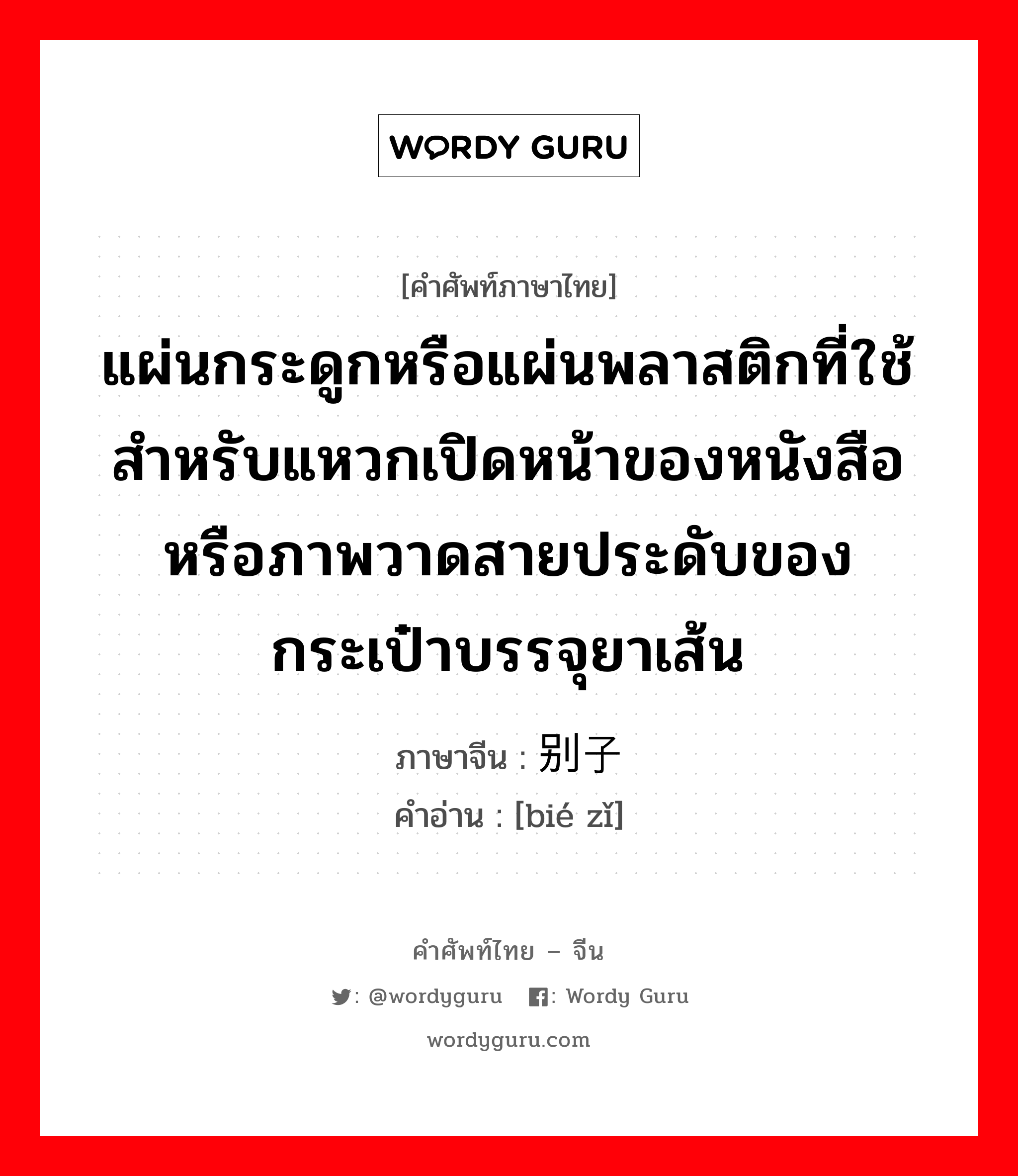 แผ่นกระดูกหรือแผ่นพลาสติกที่ใช้สำหรับแหวกเปิดหน้าของหนังสือหรือภาพวาดสายประดับของกระเป๋าบรรจุยาเส้น ภาษาจีนคืออะไร, คำศัพท์ภาษาไทย - จีน แผ่นกระดูกหรือแผ่นพลาสติกที่ใช้สำหรับแหวกเปิดหน้าของหนังสือหรือภาพวาดสายประดับของกระเป๋าบรรจุยาเส้น ภาษาจีน 别子 คำอ่าน [bié zǐ]