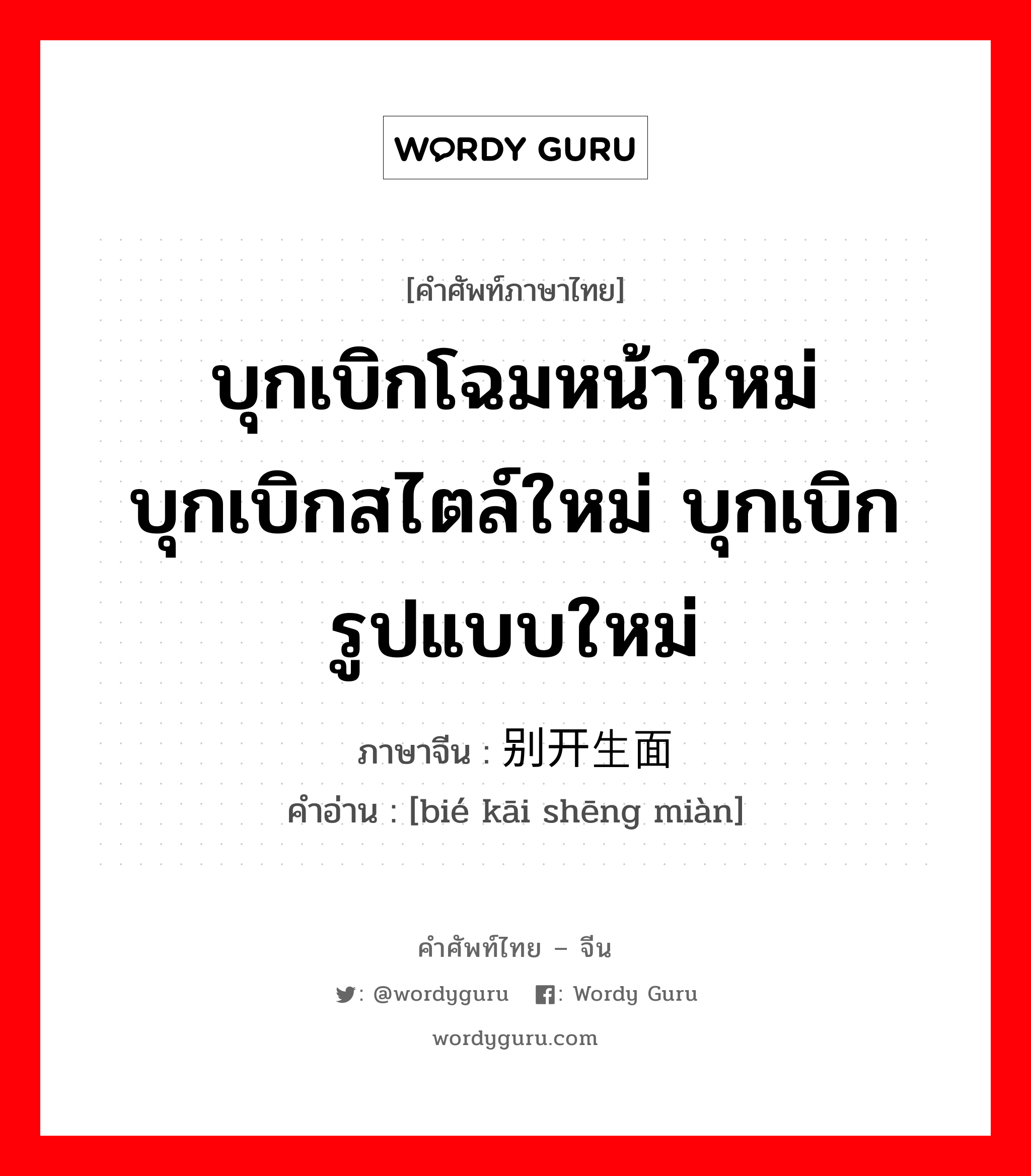 บุกเบิกโฉมหน้าใหม่ บุกเบิกสไตล์ใหม่ บุกเบิกรูปแบบใหม่ ภาษาจีนคืออะไร, คำศัพท์ภาษาไทย - จีน บุกเบิกโฉมหน้าใหม่ บุกเบิกสไตล์ใหม่ บุกเบิกรูปแบบใหม่ ภาษาจีน 别开生面 คำอ่าน [bié kāi shēng miàn]