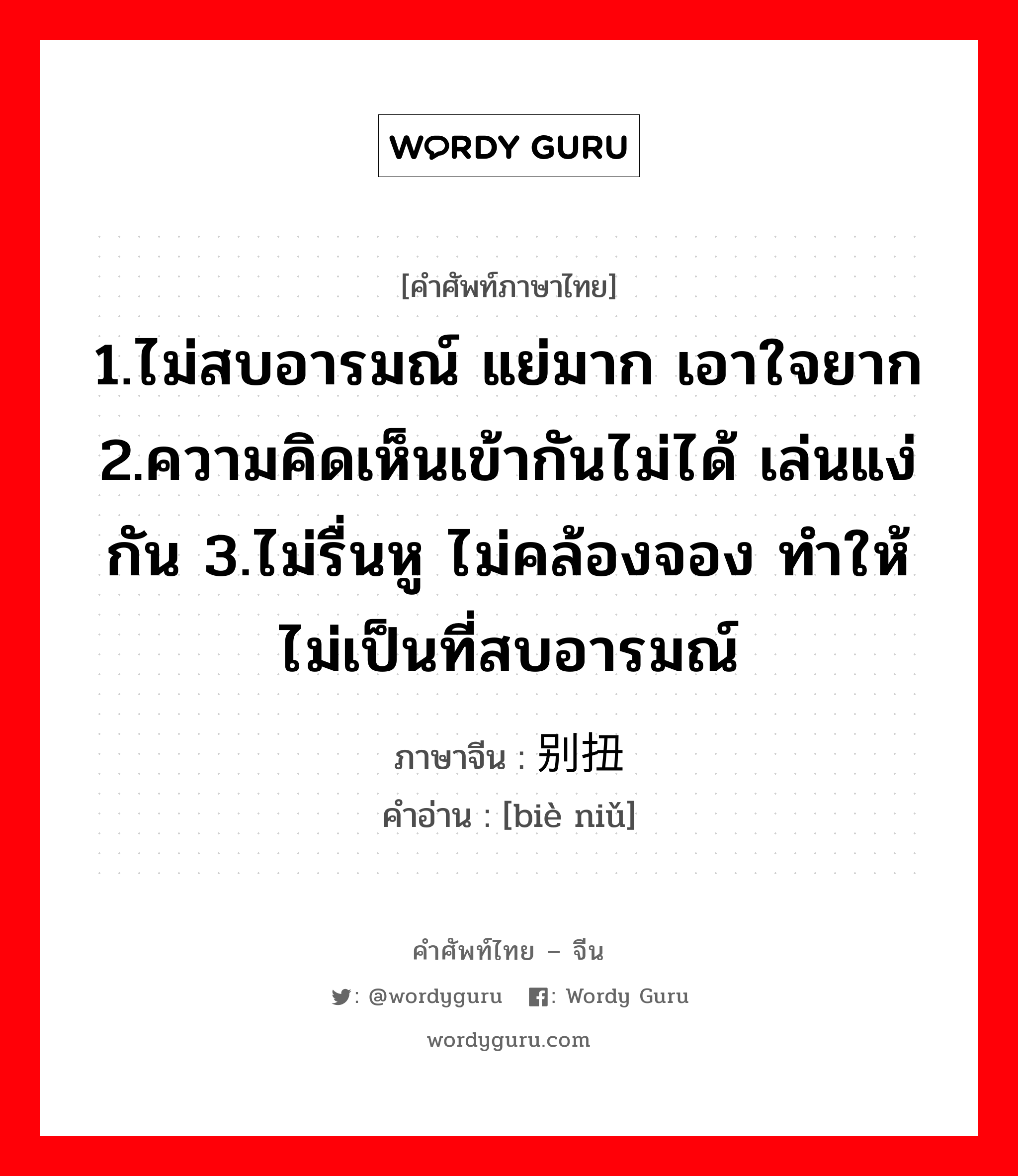 1.ไม่สบอารมณ์ แย่มาก เอาใจยาก 2.ความคิดเห็นเข้ากันไม่ได้ เล่นแง่กัน 3.ไม่รื่นหู ไม่คล้องจอง ทำให้ไม่เป็นที่สบอารมณ์ ภาษาจีนคืออะไร, คำศัพท์ภาษาไทย - จีน 1.ไม่สบอารมณ์ แย่มาก เอาใจยาก 2.ความคิดเห็นเข้ากันไม่ได้ เล่นแง่กัน 3.ไม่รื่นหู ไม่คล้องจอง ทำให้ไม่เป็นที่สบอารมณ์ ภาษาจีน 别扭 คำอ่าน [biè niǔ]