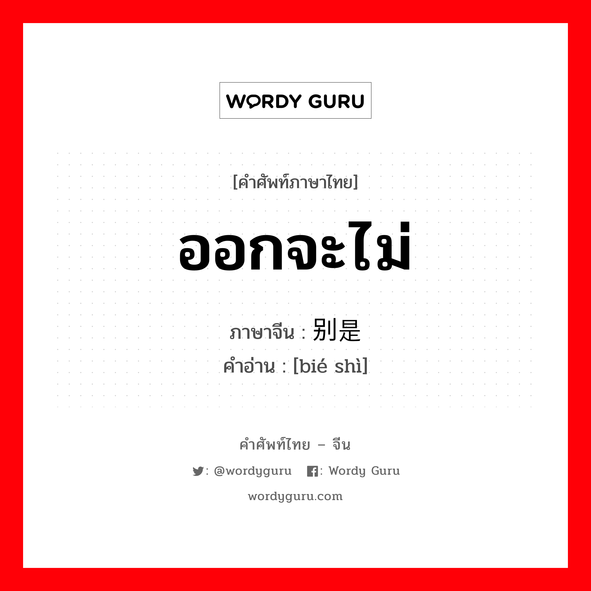 ออกจะไม่ ภาษาจีนคืออะไร, คำศัพท์ภาษาไทย - จีน ออกจะไม่ ภาษาจีน 别是 คำอ่าน [bié shì]