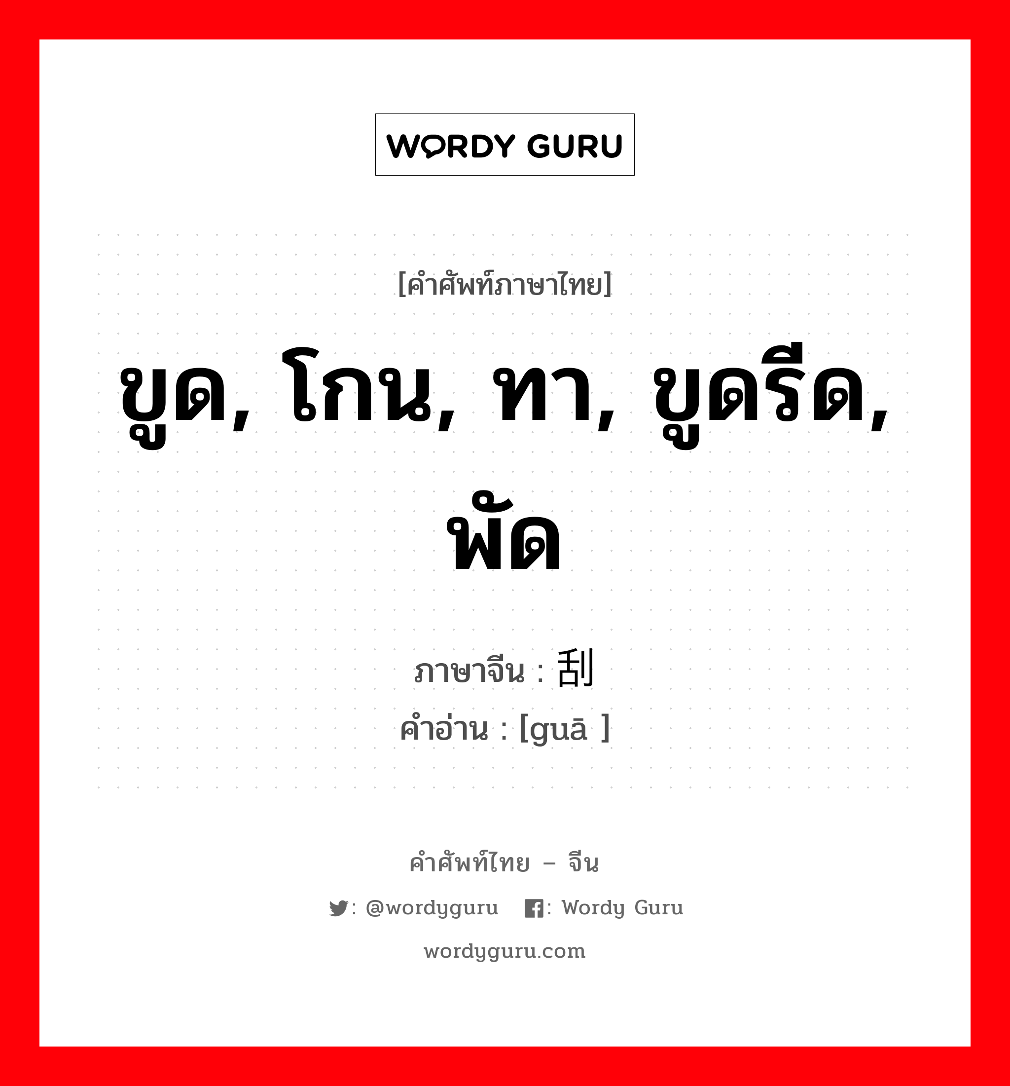 ขูด, โกน, ทา, ขูดรีด, พัด ภาษาจีนคืออะไร, คำศัพท์ภาษาไทย - จีน ขูด, โกน, ทา, ขูดรีด, พัด ภาษาจีน 刮 คำอ่าน [guā ]