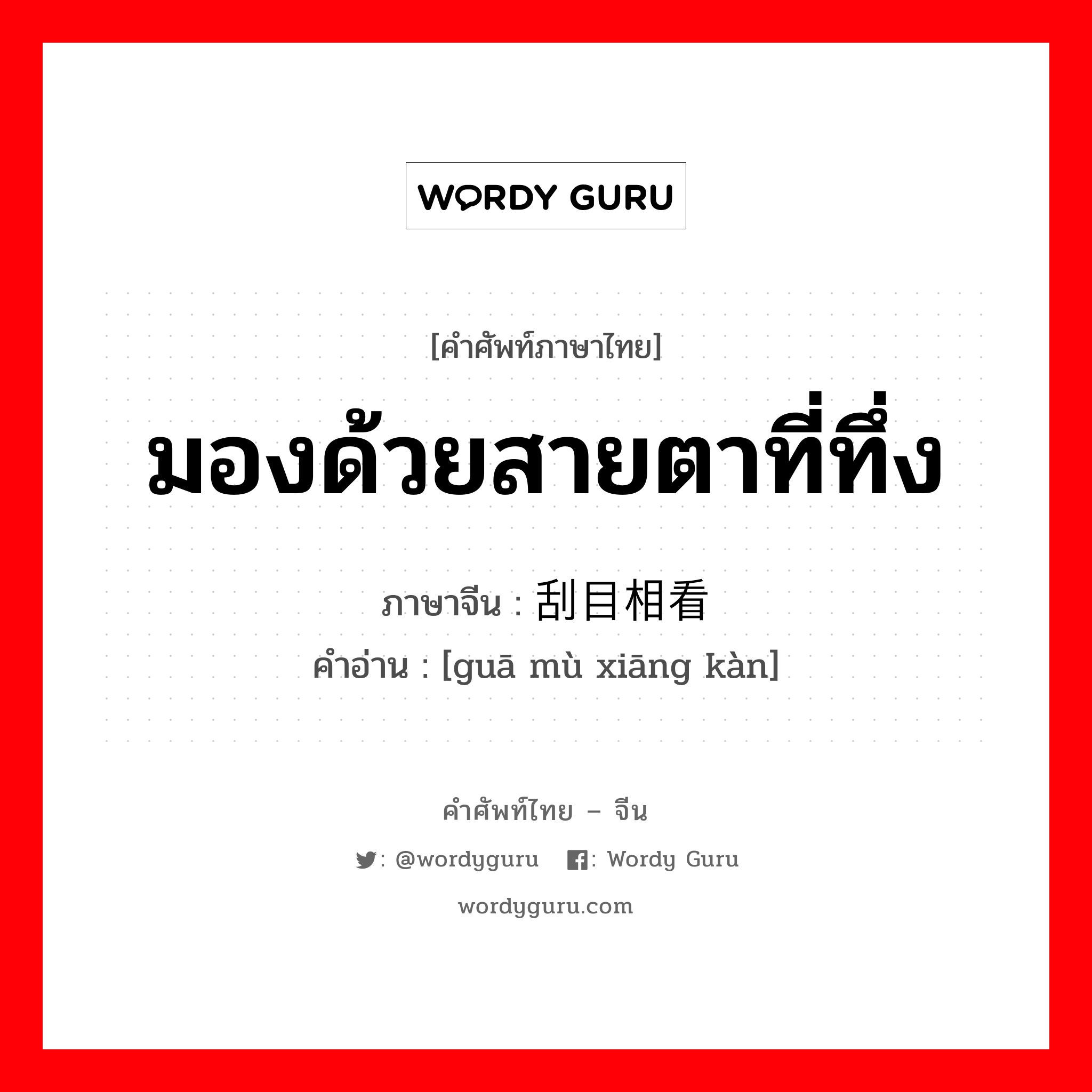 มองด้วยสายตาที่ทึ่ง ภาษาจีนคืออะไร, คำศัพท์ภาษาไทย - จีน มองด้วยสายตาที่ทึ่ง ภาษาจีน 刮目相看 คำอ่าน [guā mù xiāng kàn]