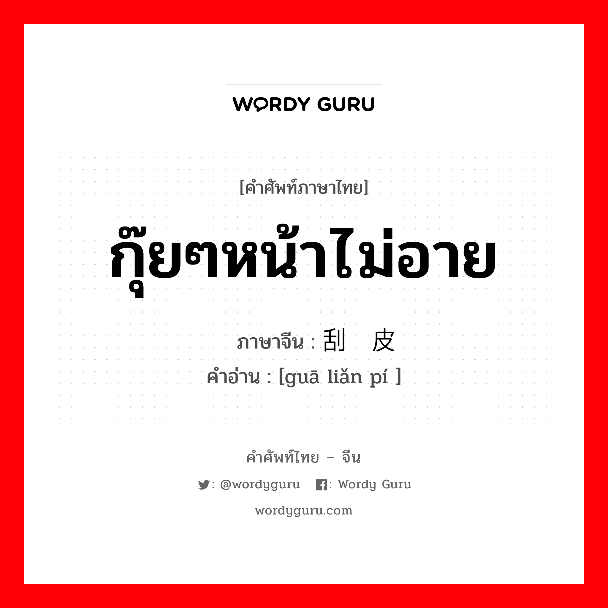 กุ๊ยๆหน้าไม่อาย ภาษาจีนคืออะไร, คำศัพท์ภาษาไทย - จีน กุ๊ยๆหน้าไม่อาย ภาษาจีน 刮脸皮 คำอ่าน [guā liǎn pí ]