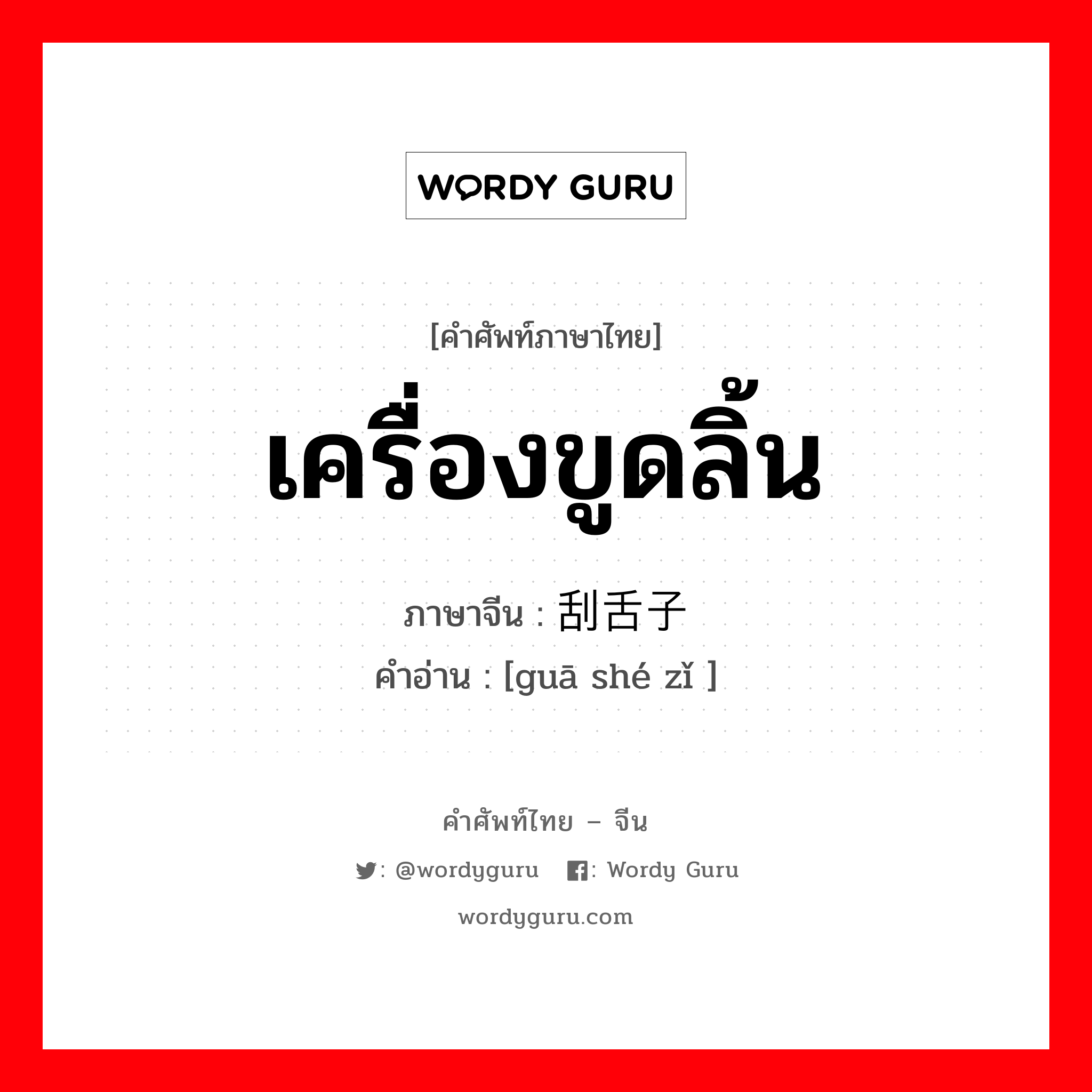 เครื่องขูดลิ้น ภาษาจีนคืออะไร, คำศัพท์ภาษาไทย - จีน เครื่องขูดลิ้น ภาษาจีน 刮舌子 คำอ่าน [guā shé zǐ ]