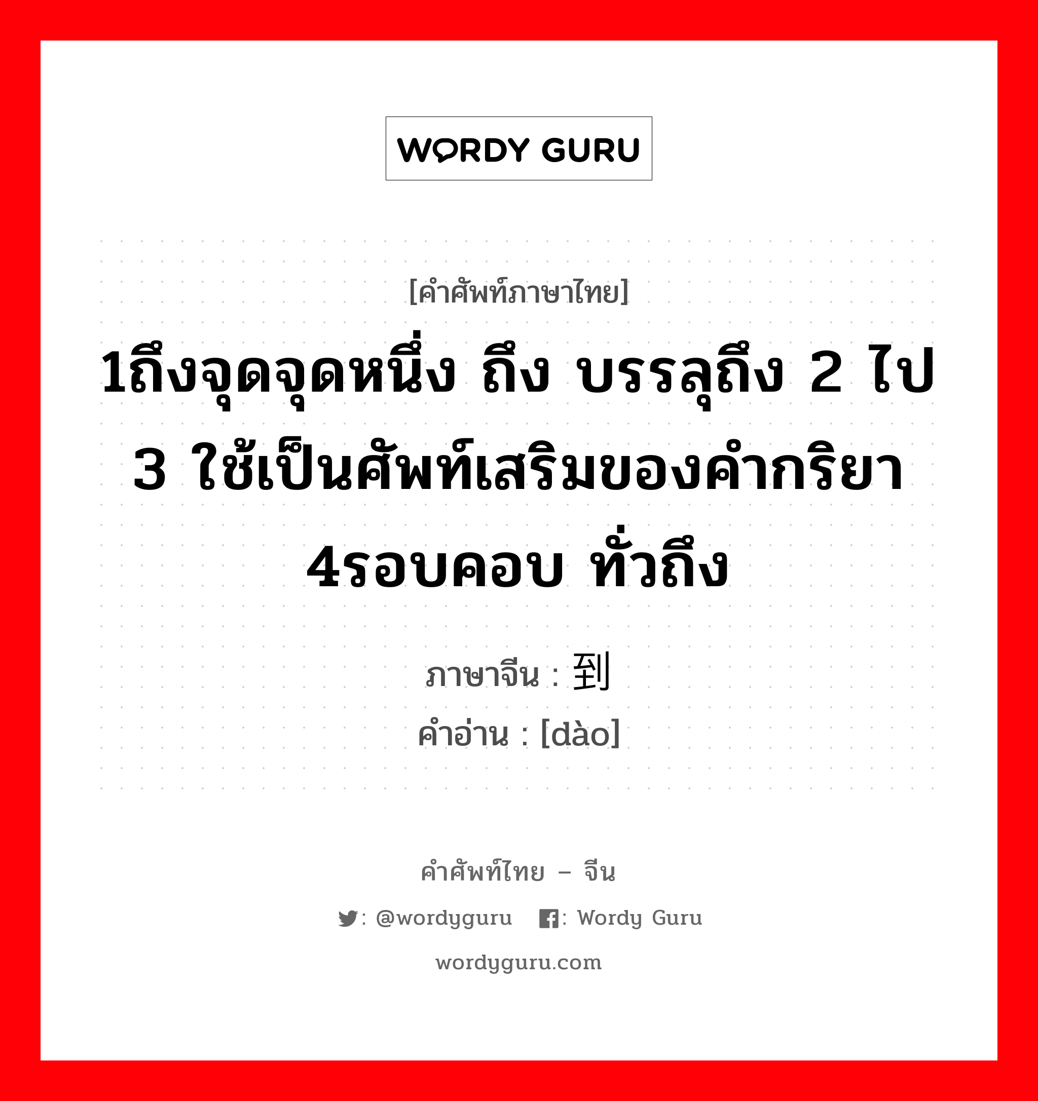 1ถึงจุดจุดหนึ่ง ถึง บรรลุถึง 2 ไป 3 ใช้เป็นศัพท์เสริมของคำกริยา 4รอบคอบ ทั่วถึง ภาษาจีนคืออะไร, คำศัพท์ภาษาไทย - จีน 1ถึงจุดจุดหนึ่ง ถึง บรรลุถึง 2 ไป 3 ใช้เป็นศัพท์เสริมของคำกริยา 4รอบคอบ ทั่วถึง ภาษาจีน 到 คำอ่าน [dào]