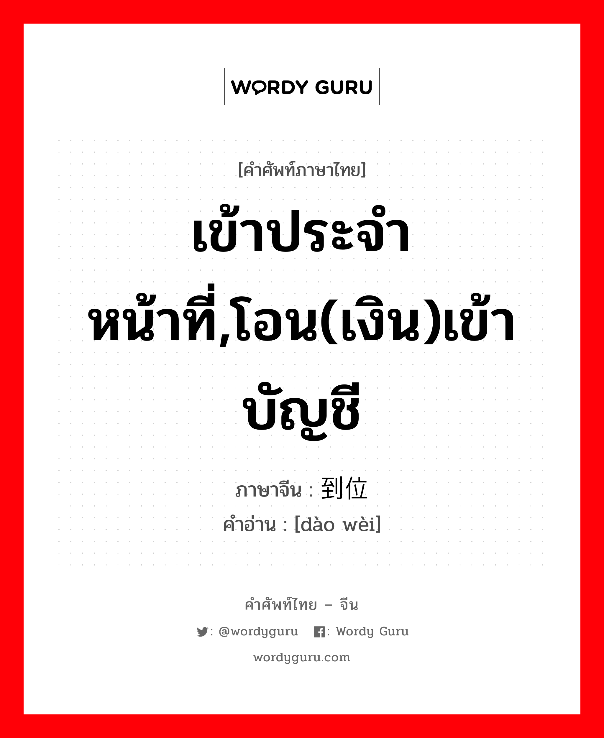 เข้าประจำหน้าที่,โอน(เงิน)เข้าบัญชี ภาษาจีนคืออะไร, คำศัพท์ภาษาไทย - จีน เข้าประจำหน้าที่,โอน(เงิน)เข้าบัญชี ภาษาจีน 到位 คำอ่าน [dào wèi]