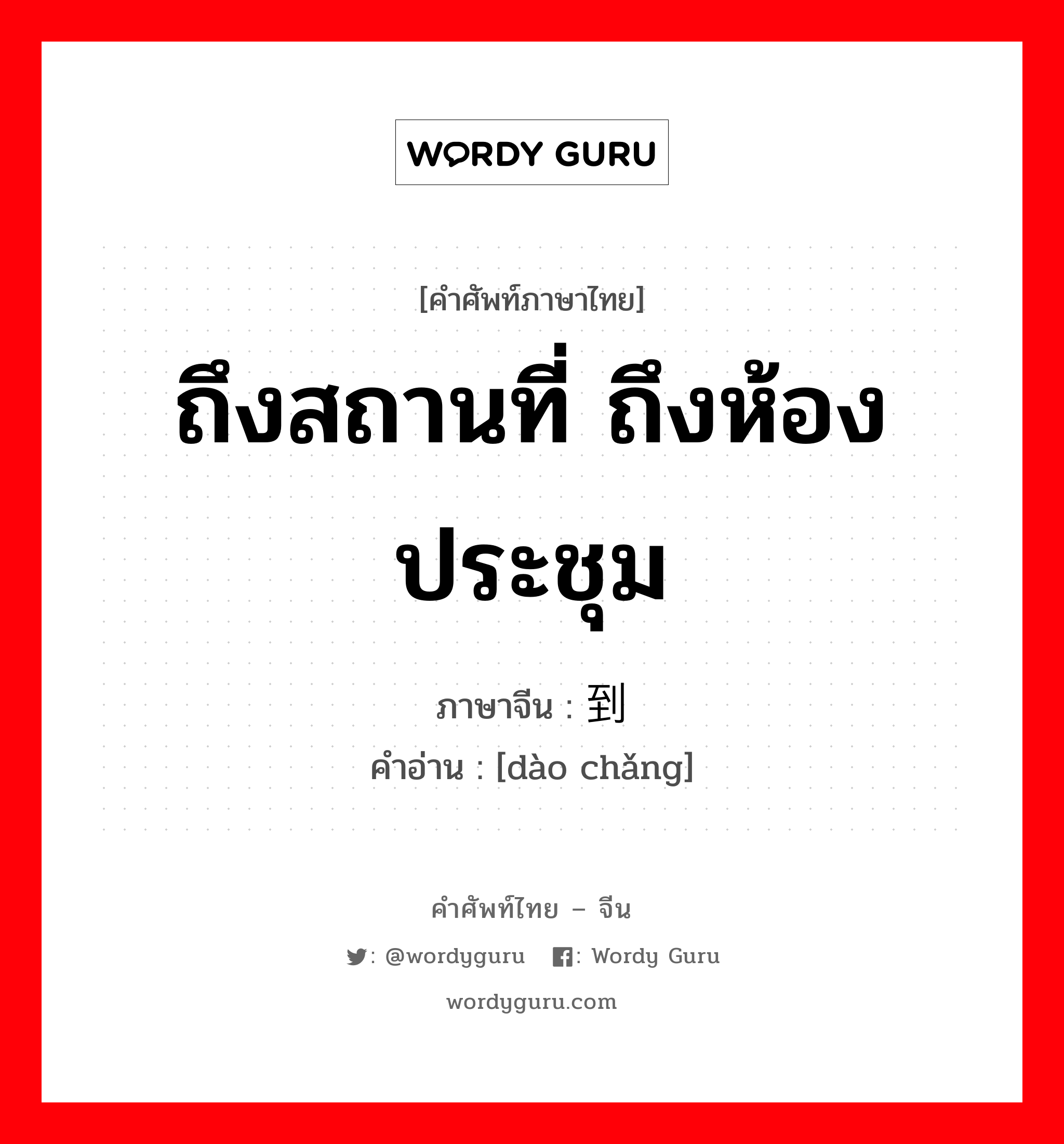 ถึงสถานที่ ถึงห้องประชุม ภาษาจีนคืออะไร, คำศัพท์ภาษาไทย - จีน ถึงสถานที่ ถึงห้องประชุม ภาษาจีน 到场 คำอ่าน [dào chǎng]