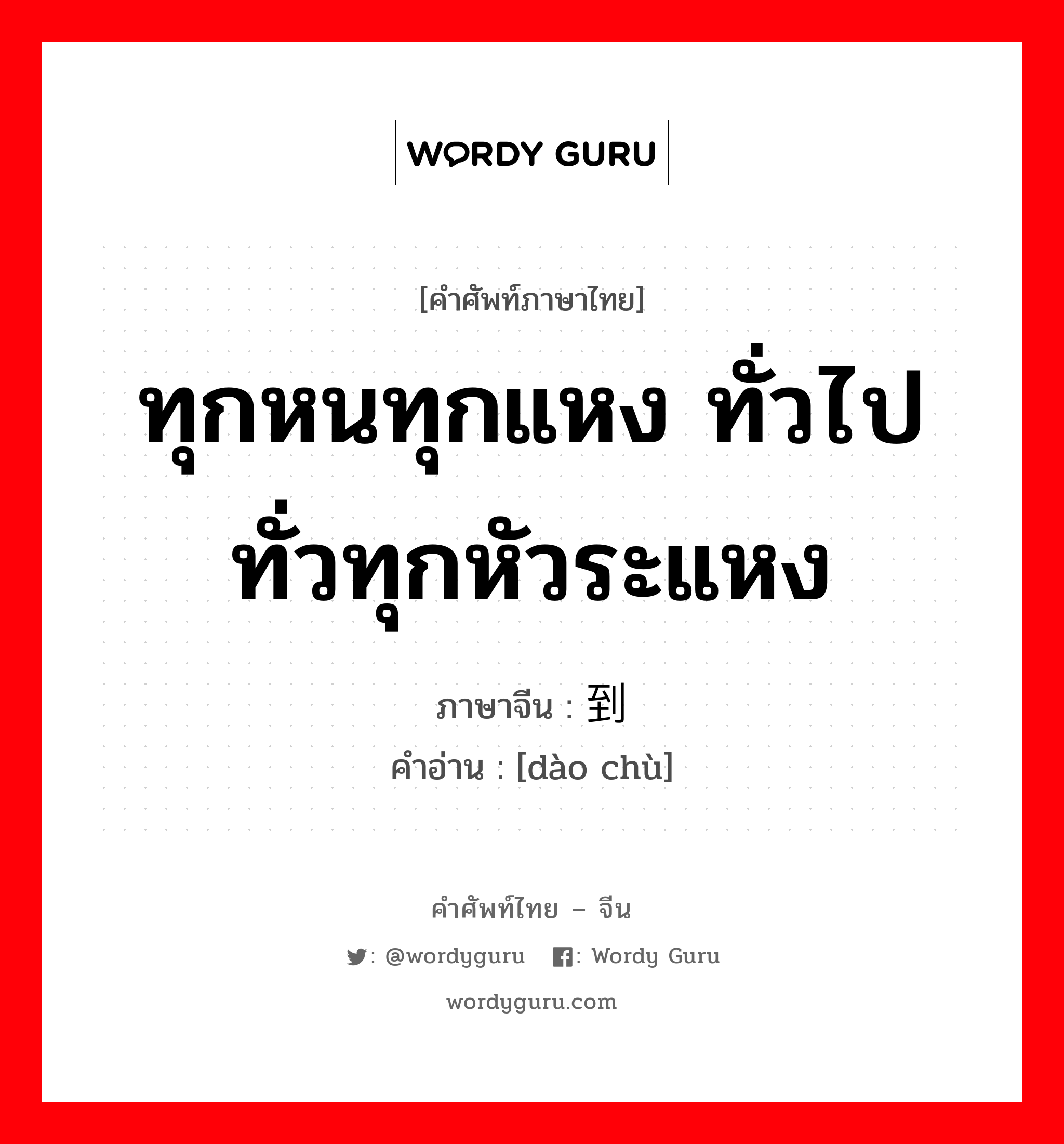 ทุกหนทุกแหง ทั่วไป ทั่วทุกหัวระแหง ภาษาจีนคืออะไร, คำศัพท์ภาษาไทย - จีน ทุกหนทุกแหง ทั่วไป ทั่วทุกหัวระแหง ภาษาจีน 到处 คำอ่าน [dào chù]