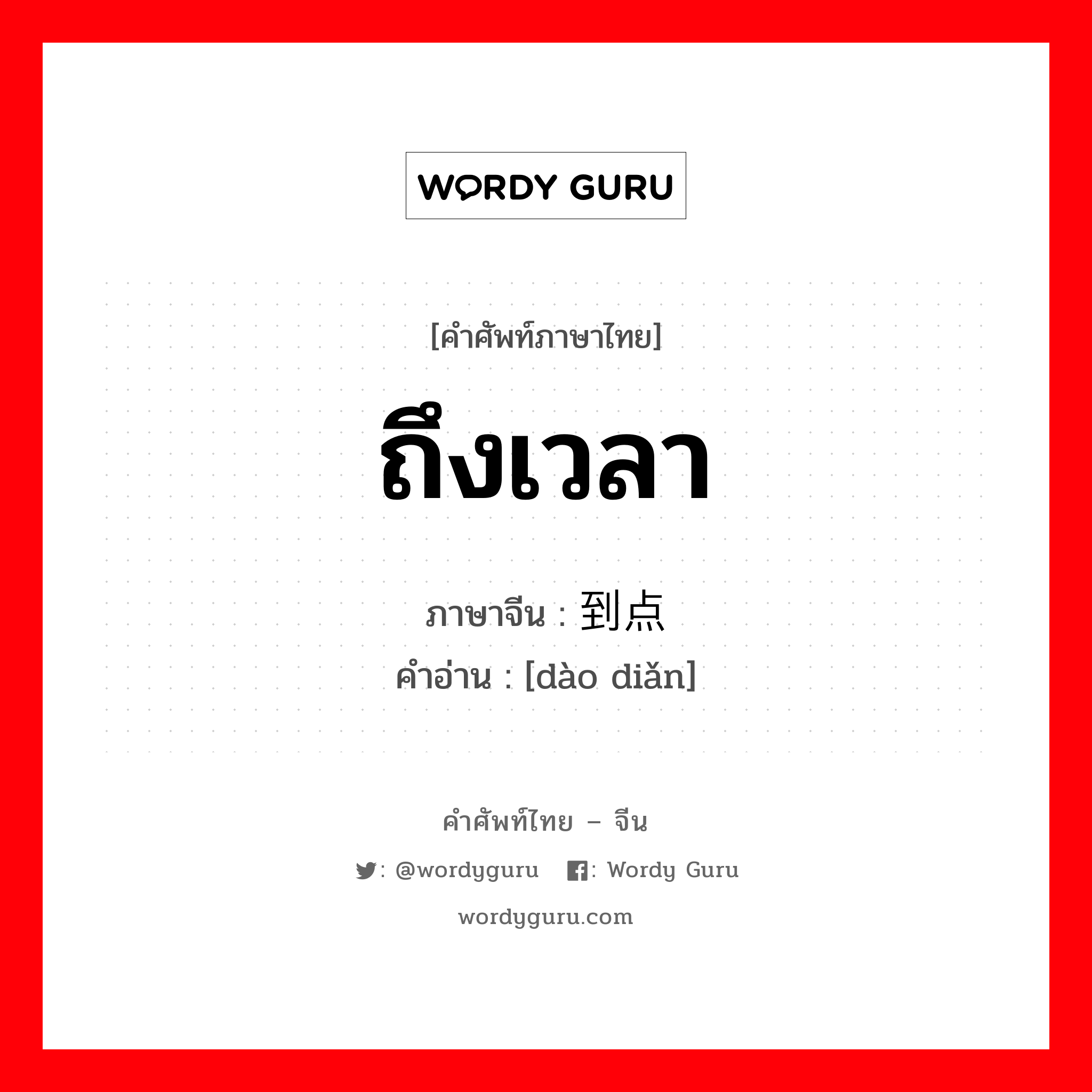 ถึงเวลา ภาษาจีนคืออะไร, คำศัพท์ภาษาไทย - จีน ถึงเวลา ภาษาจีน 到点 คำอ่าน [dào diǎn]