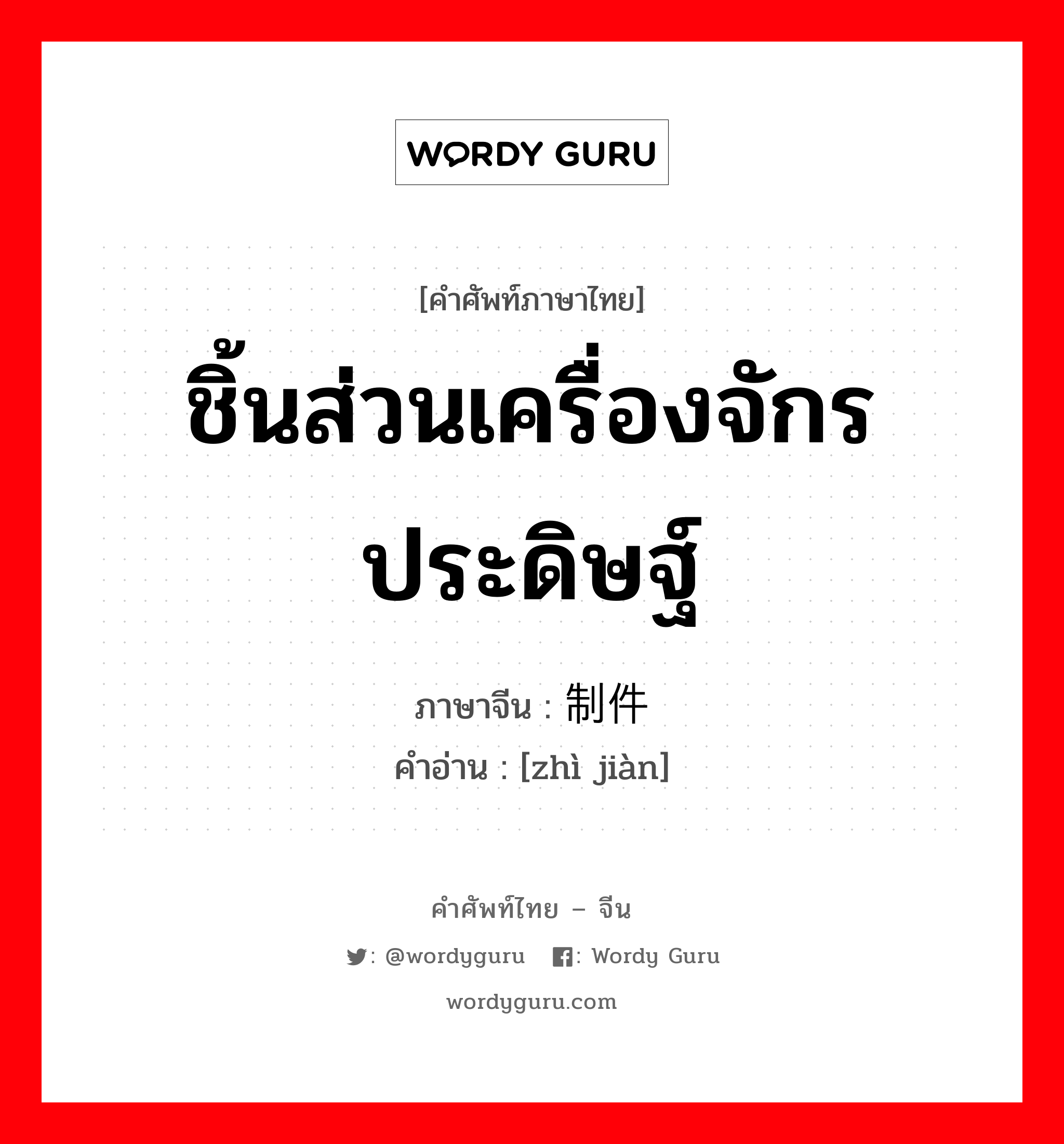 ชิ้นส่วนเครื่องจักรประดิษฐ์ ภาษาจีนคืออะไร, คำศัพท์ภาษาไทย - จีน ชิ้นส่วนเครื่องจักรประดิษฐ์ ภาษาจีน 制件 คำอ่าน [zhì jiàn]