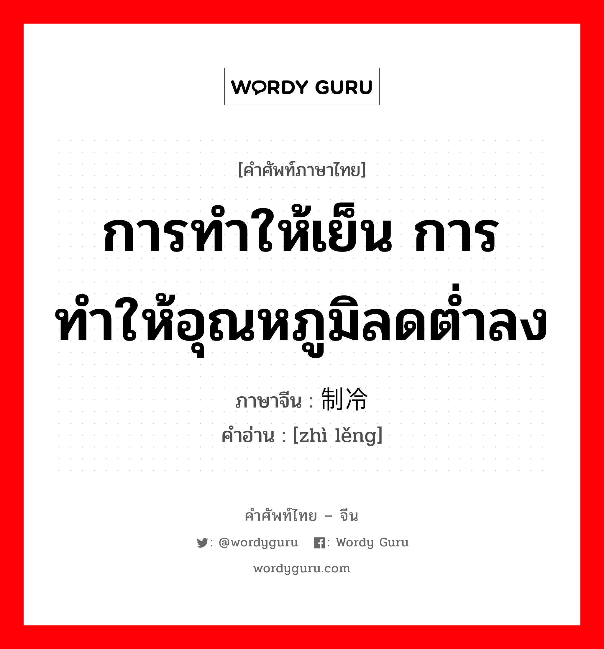 การทำให้เย็น การทำให้อุณหภูมิลดต่ำลง ภาษาจีนคืออะไร, คำศัพท์ภาษาไทย - จีน การทำให้เย็น การทำให้อุณหภูมิลดต่ำลง ภาษาจีน 制冷 คำอ่าน [zhì lěng]