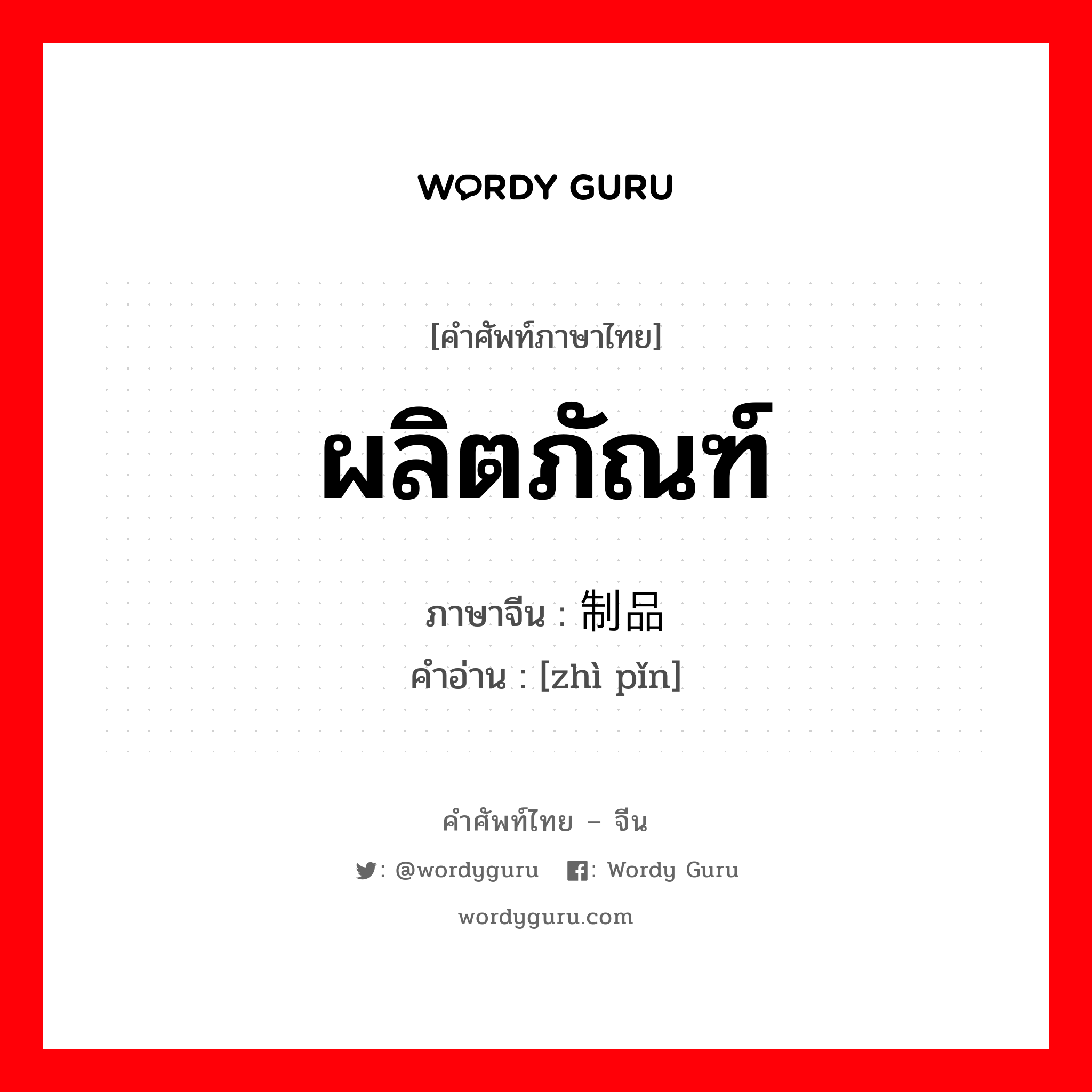 ผลิตภัณฑ์ ภาษาจีนคืออะไร, คำศัพท์ภาษาไทย - จีน ผลิตภัณฑ์ ภาษาจีน 制品 คำอ่าน [zhì pǐn]