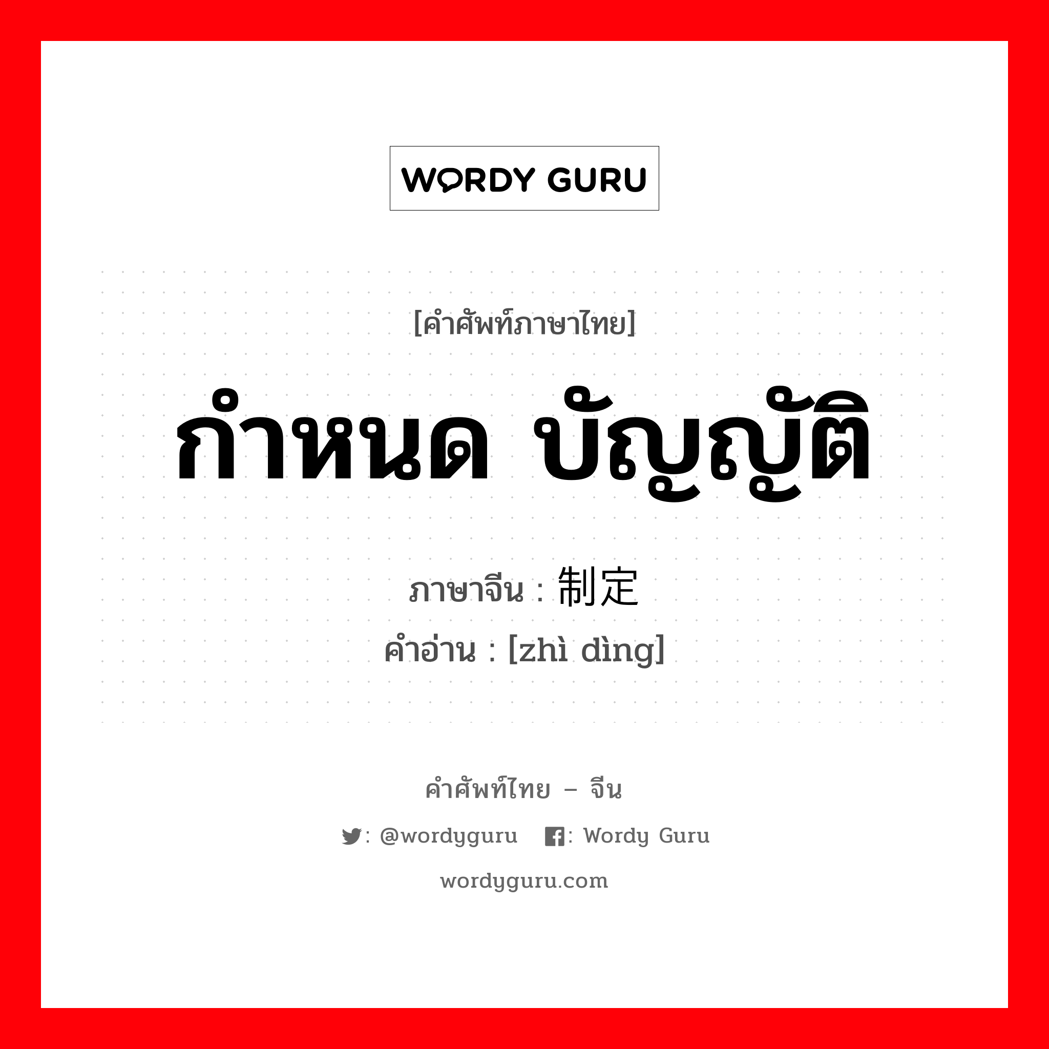 กำหนด บัญญัติ ภาษาจีนคืออะไร, คำศัพท์ภาษาไทย - จีน กำหนด บัญญัติ ภาษาจีน 制定 คำอ่าน [zhì dìng]