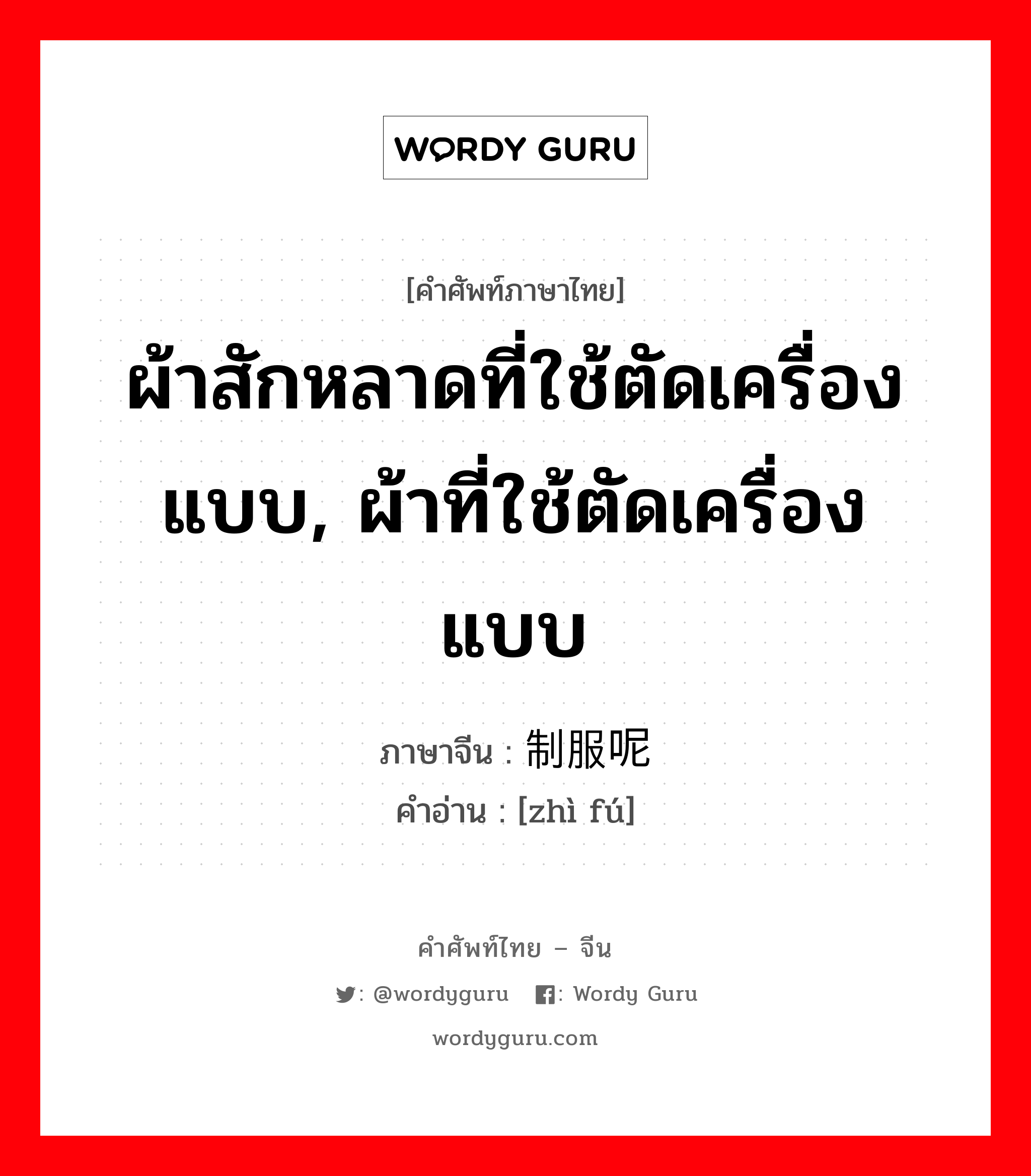 ผ้าสักหลาดที่ใช้ตัดเครื่องแบบ, ผ้าที่ใช้ตัดเครื่องแบบ ภาษาจีนคืออะไร, คำศัพท์ภาษาไทย - จีน ผ้าสักหลาดที่ใช้ตัดเครื่องแบบ, ผ้าที่ใช้ตัดเครื่องแบบ ภาษาจีน 制服呢 คำอ่าน [zhì fú]