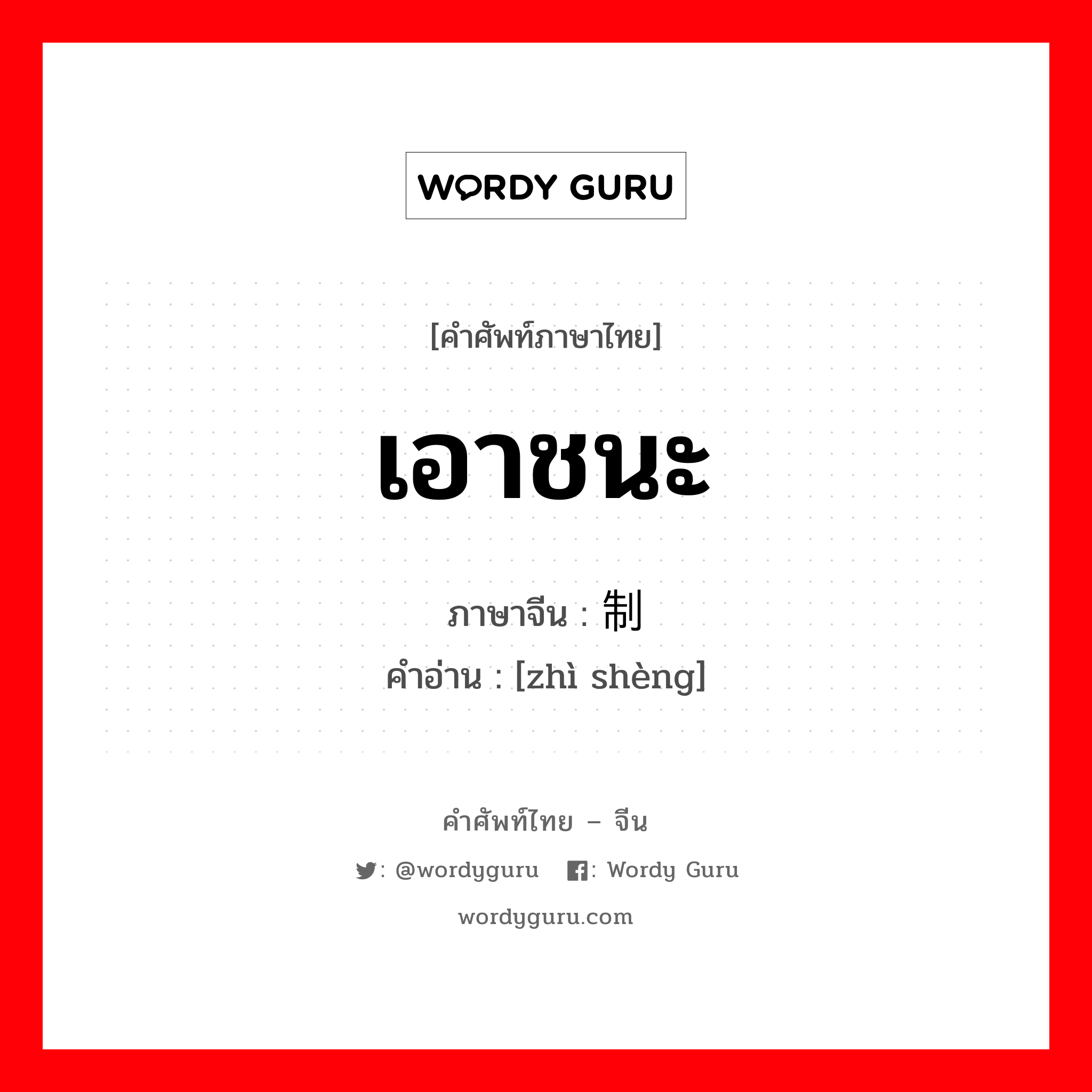 เอาชนะ ภาษาจีนคืออะไร, คำศัพท์ภาษาไทย - จีน เอาชนะ ภาษาจีน 制胜 คำอ่าน [zhì shèng]