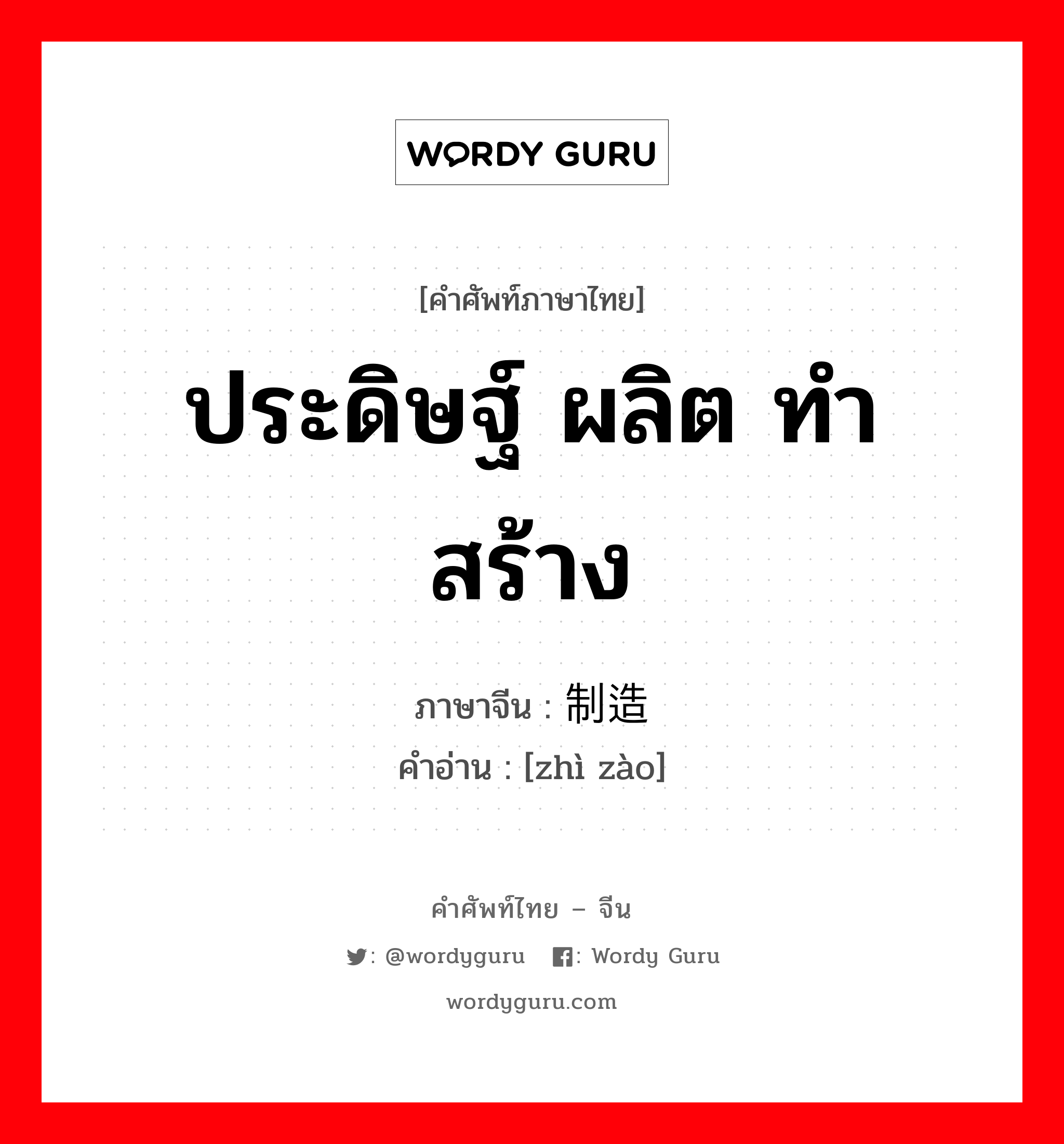 ประดิษฐ์ ผลิต ทำ สร้าง ภาษาจีนคืออะไร, คำศัพท์ภาษาไทย - จีน ประดิษฐ์ ผลิต ทำ สร้าง ภาษาจีน 制造 คำอ่าน [zhì zào]