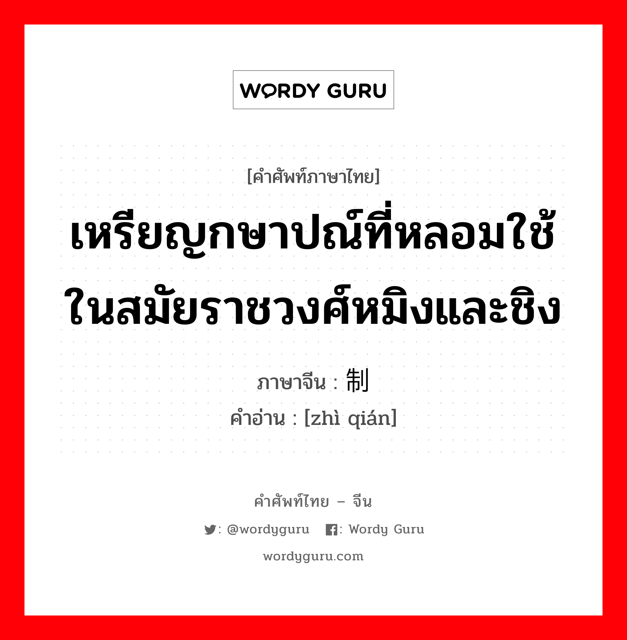 เหรียญกษาปณ์ที่หลอมใช้ในสมัยราชวงศ์หมิงและชิง ภาษาจีนคืออะไร, คำศัพท์ภาษาไทย - จีน เหรียญกษาปณ์ที่หลอมใช้ในสมัยราชวงศ์หมิงและชิง ภาษาจีน 制钱 คำอ่าน [zhì qián]