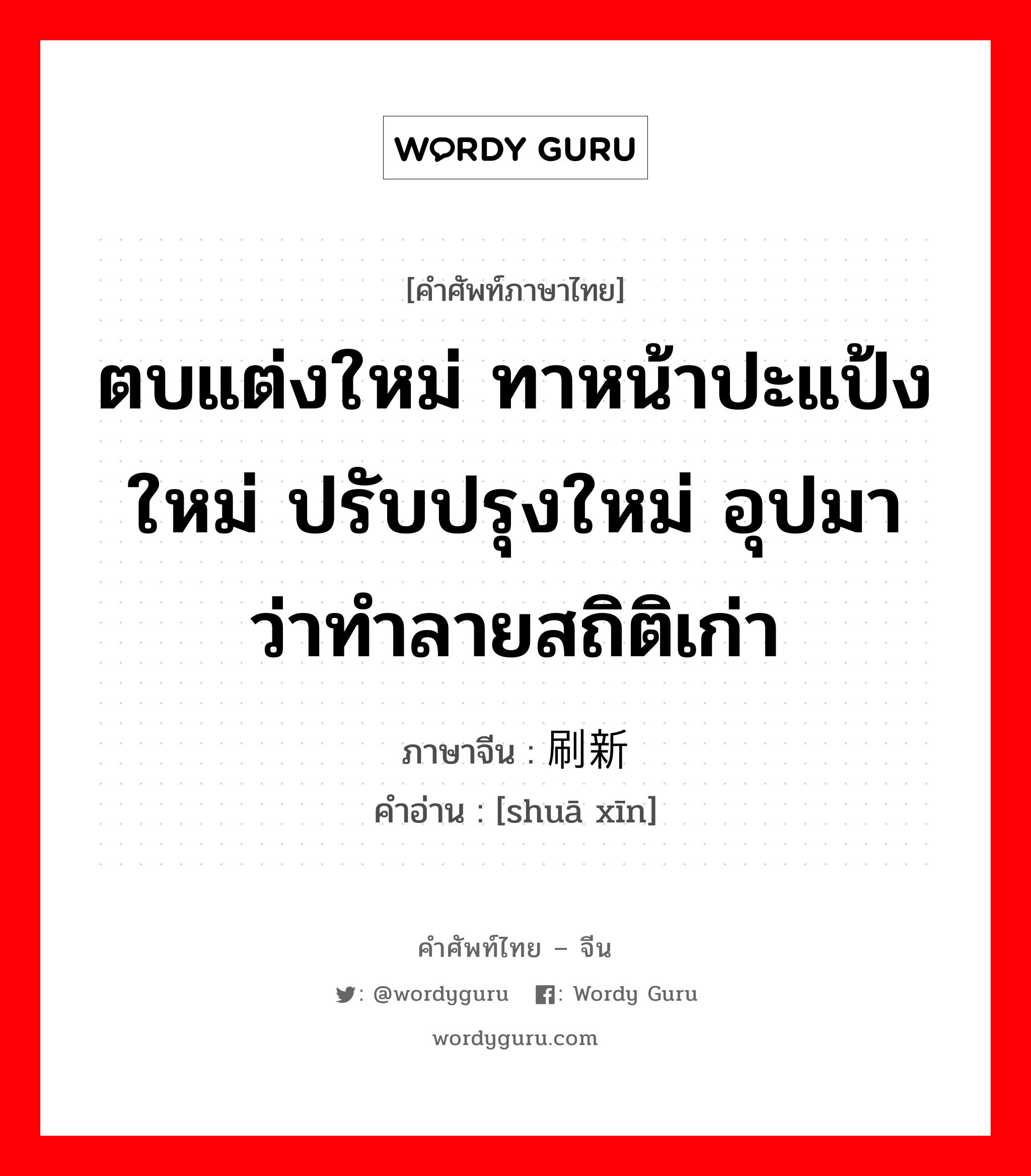 ตบแต่งใหม่ ทาหน้าปะแป้งใหม่ ปรับปรุงใหม่ อุปมาว่าทำลายสถิติเก่า ภาษาจีนคืออะไร, คำศัพท์ภาษาไทย - จีน ตบแต่งใหม่ ทาหน้าปะแป้งใหม่ ปรับปรุงใหม่ อุปมาว่าทำลายสถิติเก่า ภาษาจีน 刷新 คำอ่าน [shuā xīn]