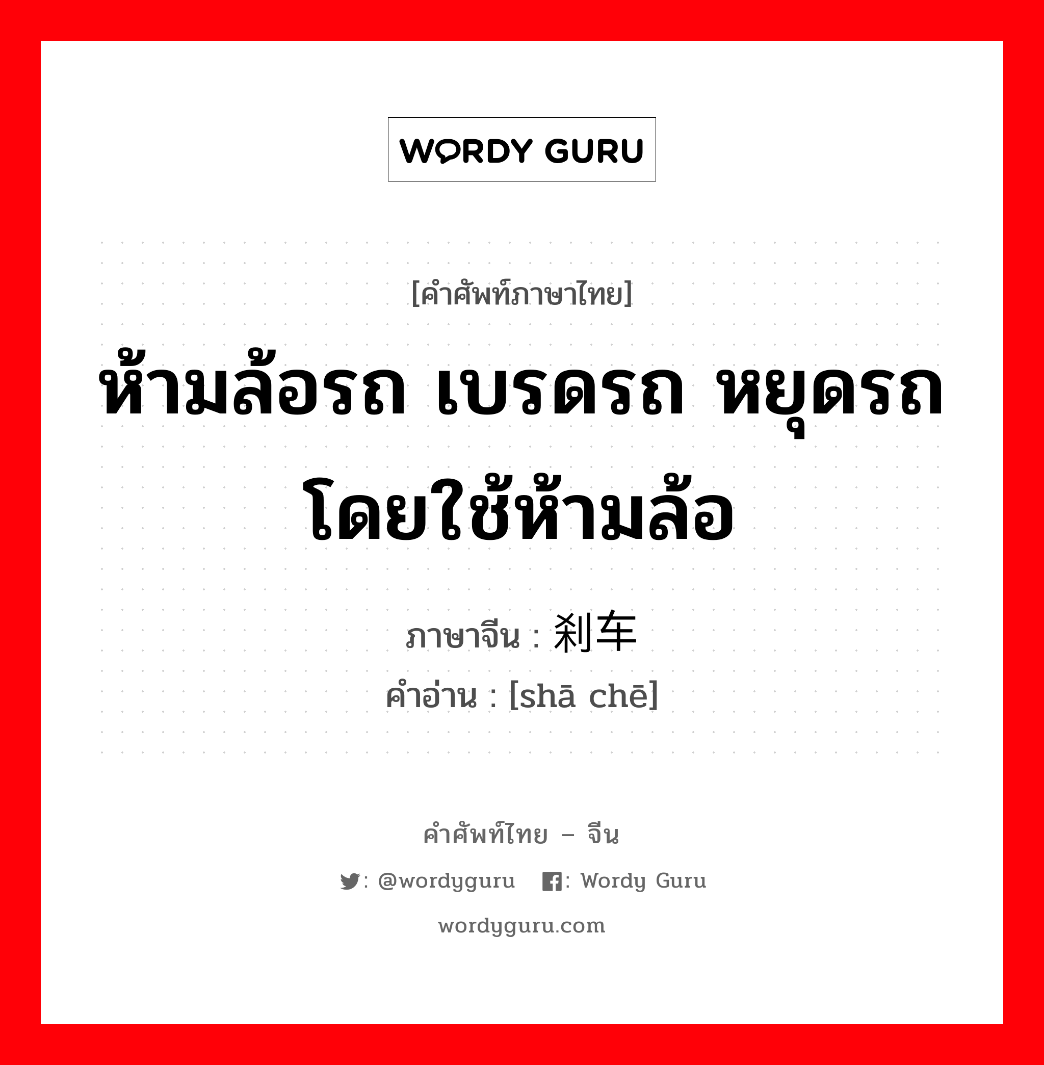 ห้ามล้อรถ เบรดรถ หยุดรถโดยใช้ห้ามล้อ ภาษาจีนคืออะไร, คำศัพท์ภาษาไทย - จีน ห้ามล้อรถ เบรดรถ หยุดรถโดยใช้ห้ามล้อ ภาษาจีน 刹车 คำอ่าน [shā chē]