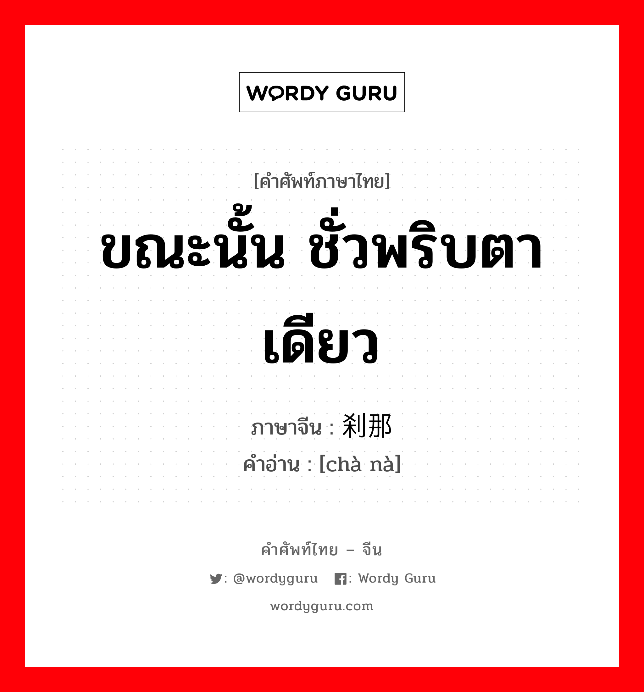 ขณะนั้น ชั่วพริบตาเดียว ภาษาจีนคืออะไร, คำศัพท์ภาษาไทย - จีน ขณะนั้น ชั่วพริบตาเดียว ภาษาจีน 刹那 คำอ่าน [chà nà]