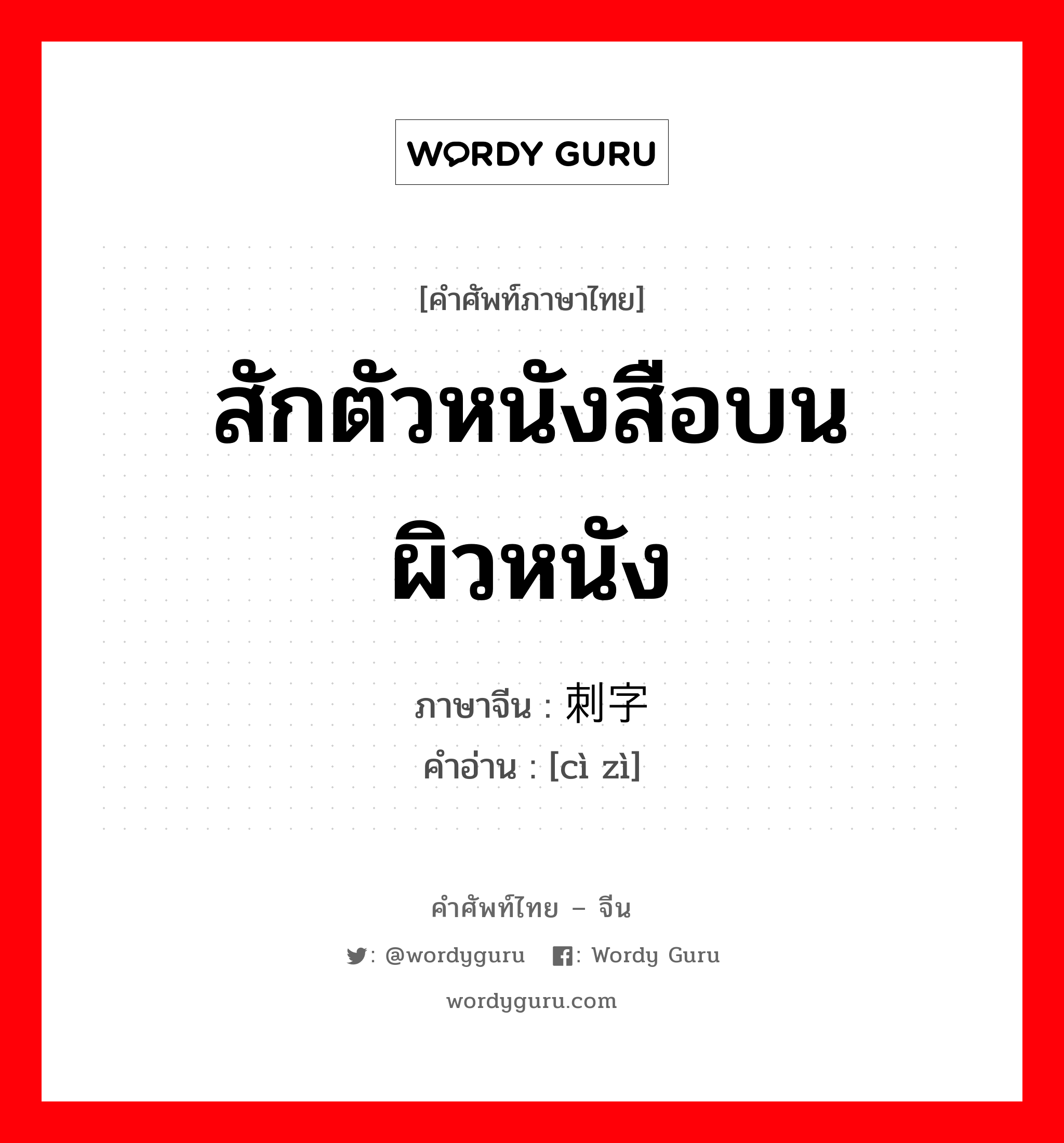 สักตัวหนังสือบนผิวหนัง ภาษาจีนคืออะไร, คำศัพท์ภาษาไทย - จีน สักตัวหนังสือบนผิวหนัง ภาษาจีน 刺字 คำอ่าน [cì zì]