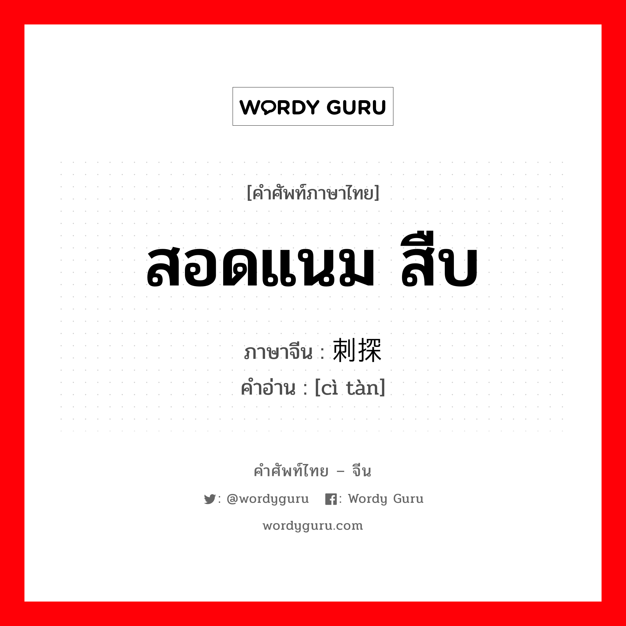 สอดแนม สืบ ภาษาจีนคืออะไร, คำศัพท์ภาษาไทย - จีน สอดแนม สืบ ภาษาจีน 刺探 คำอ่าน [cì tàn]