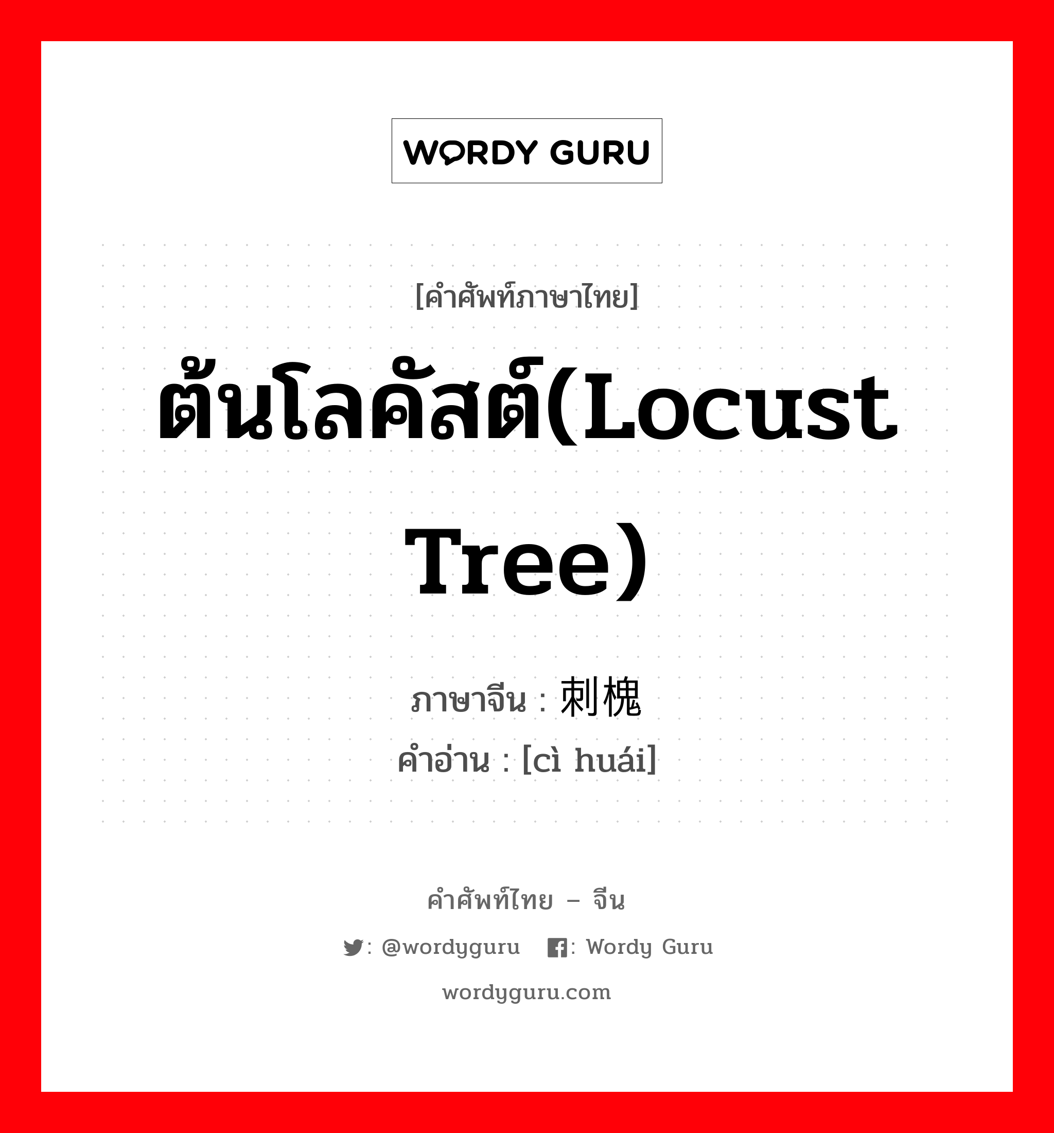 ต้นโลคัสต์(locust tree) ภาษาจีนคืออะไร, คำศัพท์ภาษาไทย - จีน ต้นโลคัสต์(locust tree) ภาษาจีน 刺槐 คำอ่าน [cì huái]