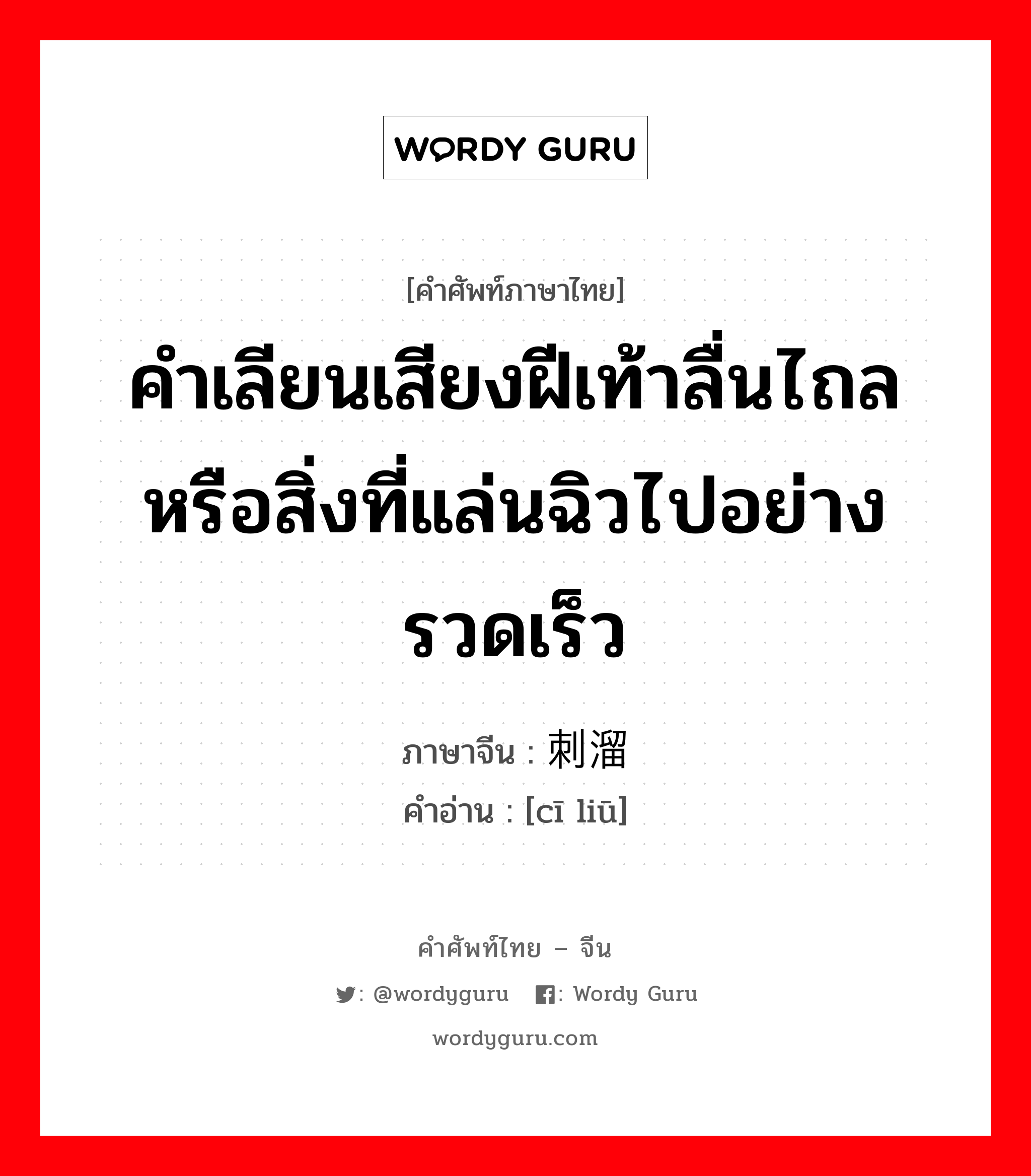 คำเลียนเสียงฝีเท้าลื่นไถลหรือสิ่งที่แล่นฉิวไปอย่างรวดเร็ว ภาษาจีนคืออะไร, คำศัพท์ภาษาไทย - จีน คำเลียนเสียงฝีเท้าลื่นไถลหรือสิ่งที่แล่นฉิวไปอย่างรวดเร็ว ภาษาจีน 刺溜 คำอ่าน [cī liū]