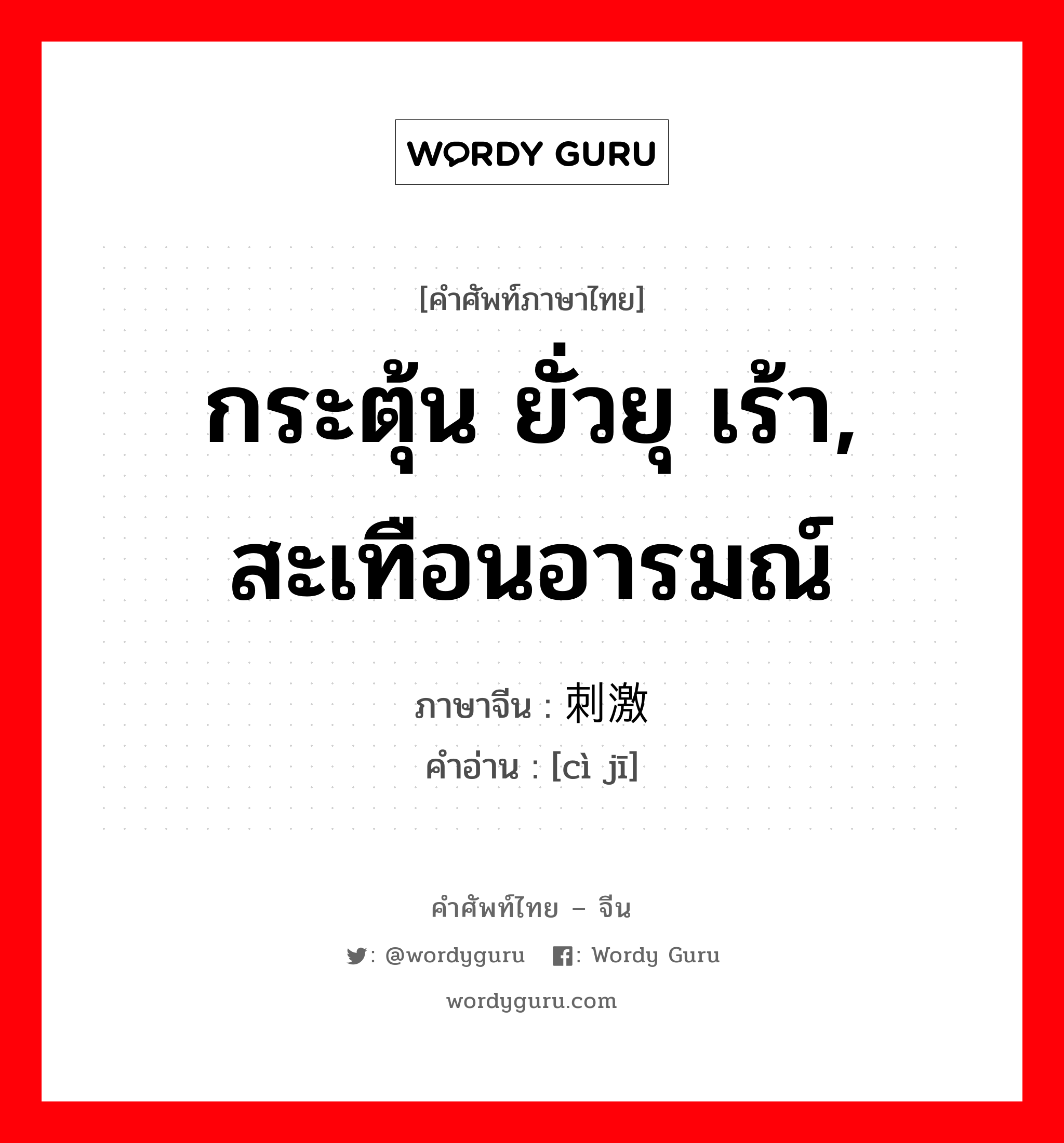 กระตุ้น ยั่วยุ เร้า, สะเทือนอารมณ์ ภาษาจีนคืออะไร, คำศัพท์ภาษาไทย - จีน กระตุ้น ยั่วยุ เร้า, สะเทือนอารมณ์ ภาษาจีน 刺激 คำอ่าน [cì jī]