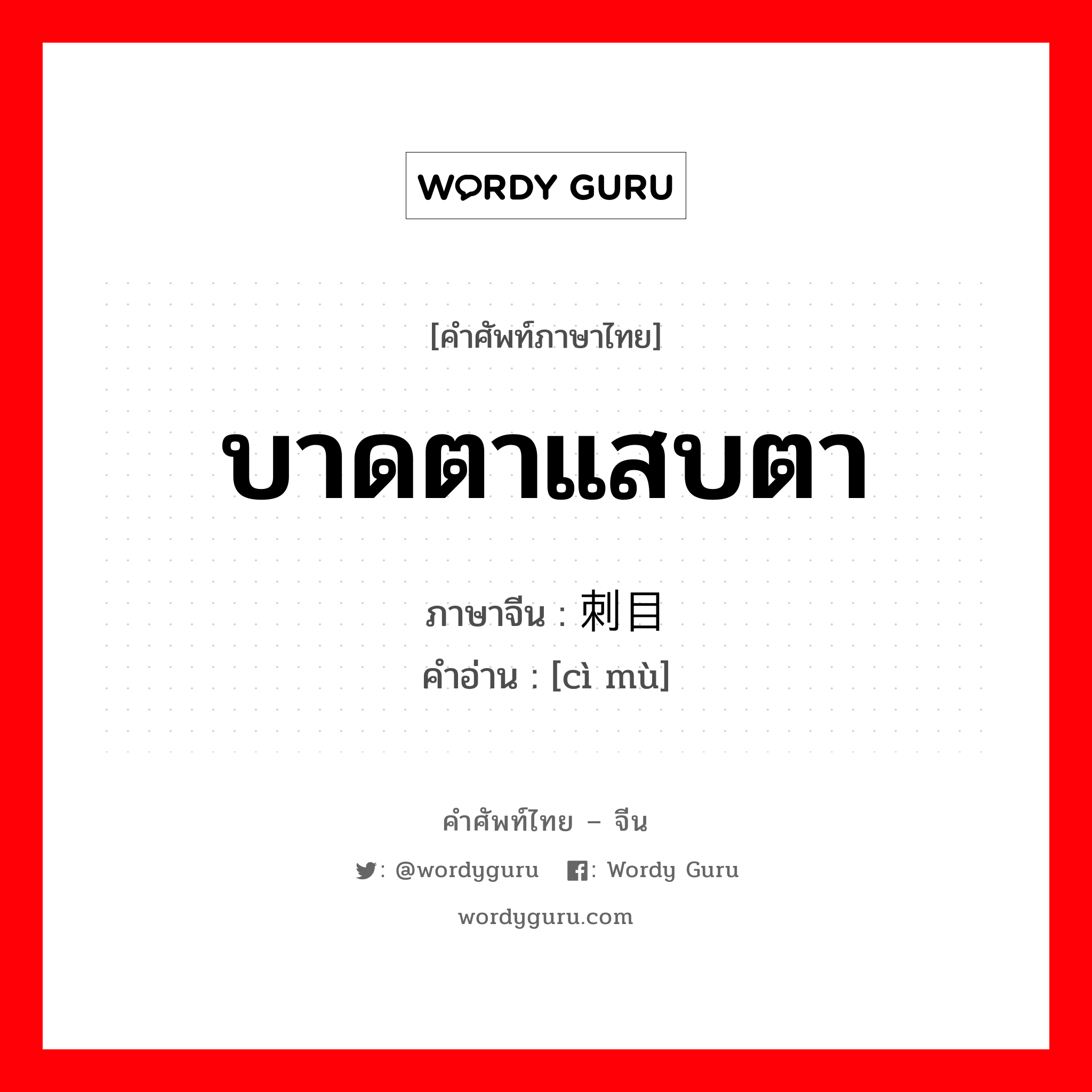 บาดตาแสบตา ภาษาจีนคืออะไร, คำศัพท์ภาษาไทย - จีน บาดตาแสบตา ภาษาจีน 刺目 คำอ่าน [cì mù]