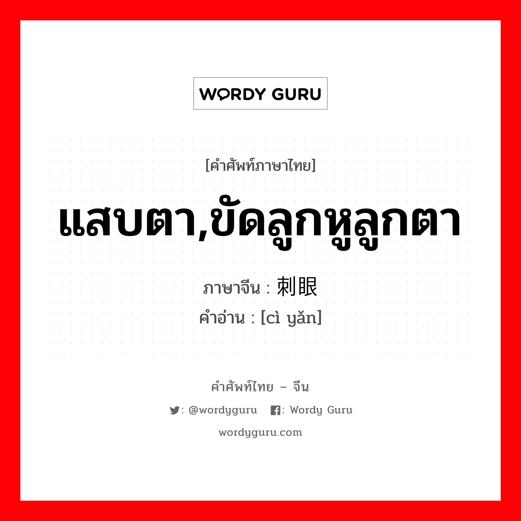 แสบตา,ขัดลูกหูลูกตา ภาษาจีนคืออะไร, คำศัพท์ภาษาไทย - จีน แสบตา,ขัดลูกหูลูกตา ภาษาจีน 刺眼 คำอ่าน [cì yǎn]