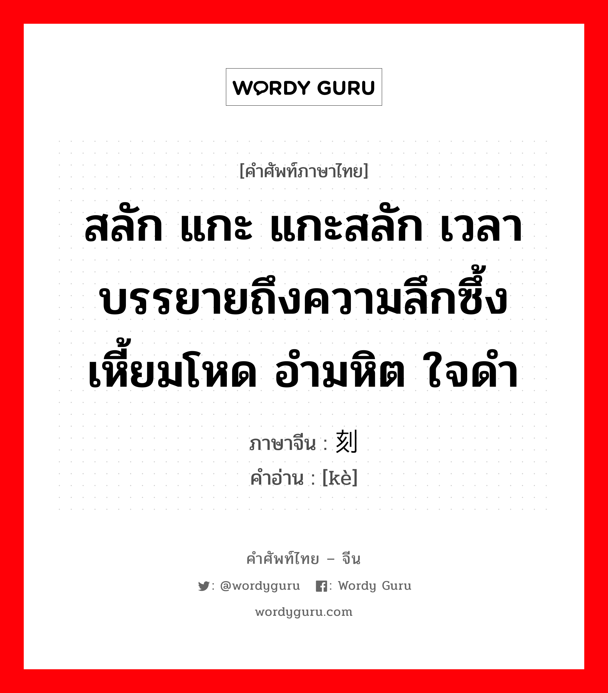 สลัก แกะ แกะสลัก เวลาบรรยายถึงความลึกซึ้งเหี้ยมโหด อำมหิต ใจดำ ภาษาจีนคืออะไร, คำศัพท์ภาษาไทย - จีน สลัก แกะ แกะสลัก เวลาบรรยายถึงความลึกซึ้งเหี้ยมโหด อำมหิต ใจดำ ภาษาจีน 刻 คำอ่าน [kè]