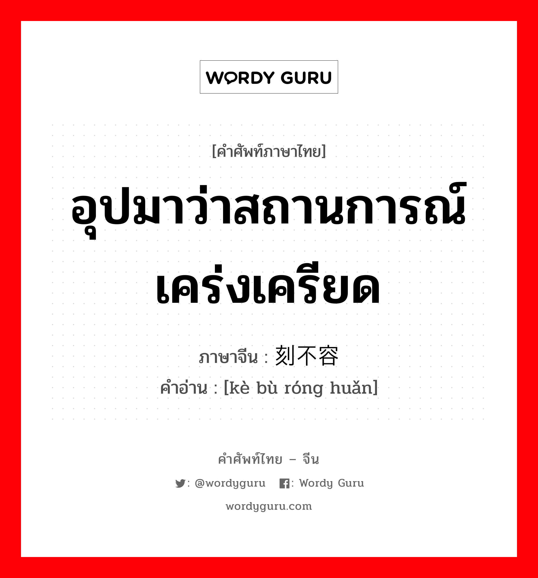 อุปมาว่าสถานการณ์เคร่งเครียด ภาษาจีนคืออะไร, คำศัพท์ภาษาไทย - จีน อุปมาว่าสถานการณ์เคร่งเครียด ภาษาจีน 刻不容缓 คำอ่าน [kè bù róng huǎn]