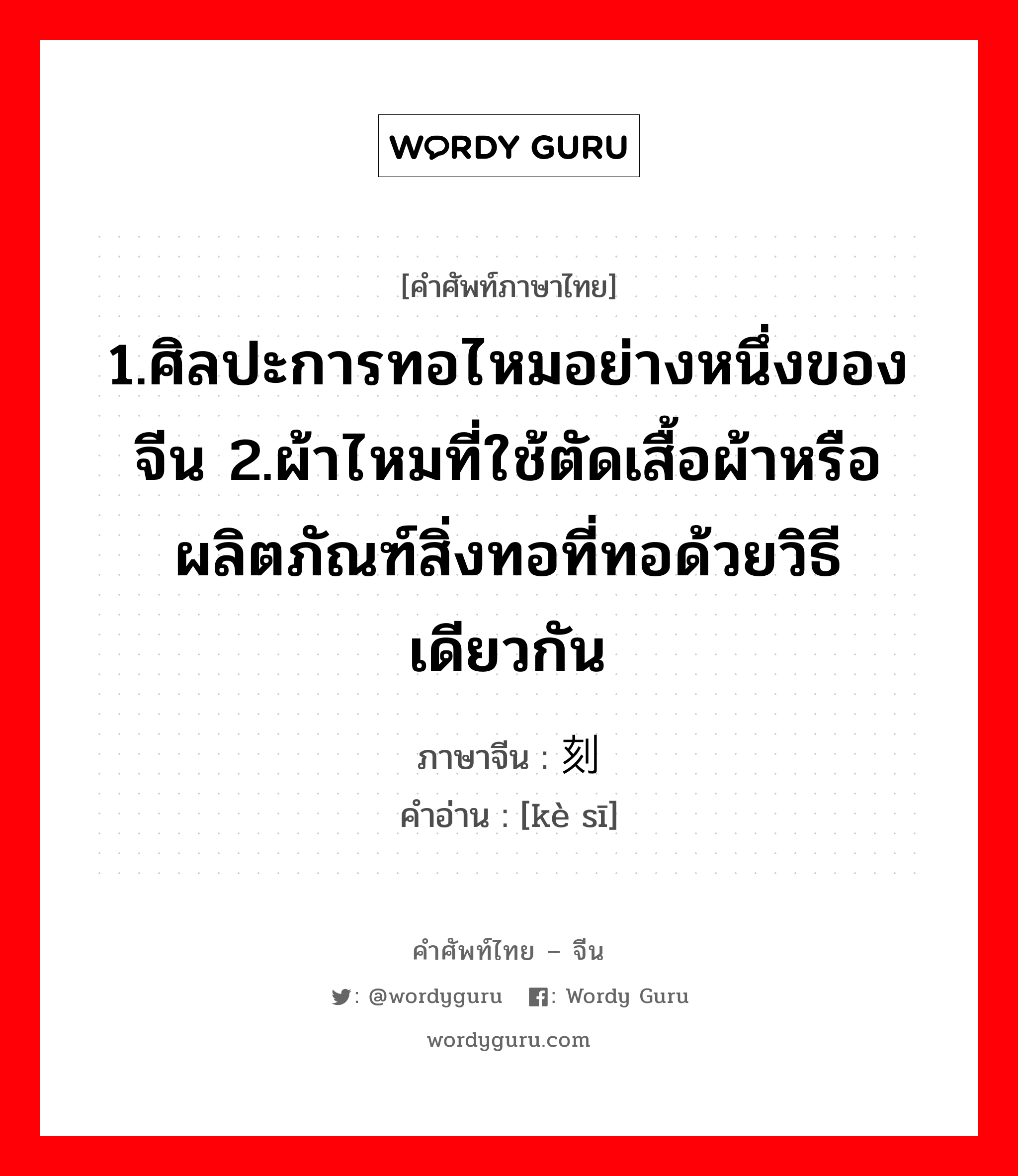 1.ศิลปะการทอไหมอย่างหนึ่งของจีน 2.ผ้าไหมที่ใช้ตัดเสื้อผ้าหรือผลิตภัณฑ์สิ่งทอที่ทอด้วยวิธีเดียวกัน ภาษาจีนคืออะไร, คำศัพท์ภาษาไทย - จีน 1.ศิลปะการทอไหมอย่างหนึ่งของจีน 2.ผ้าไหมที่ใช้ตัดเสื้อผ้าหรือผลิตภัณฑ์สิ่งทอที่ทอด้วยวิธีเดียวกัน ภาษาจีน 刻丝 คำอ่าน [kè sī]