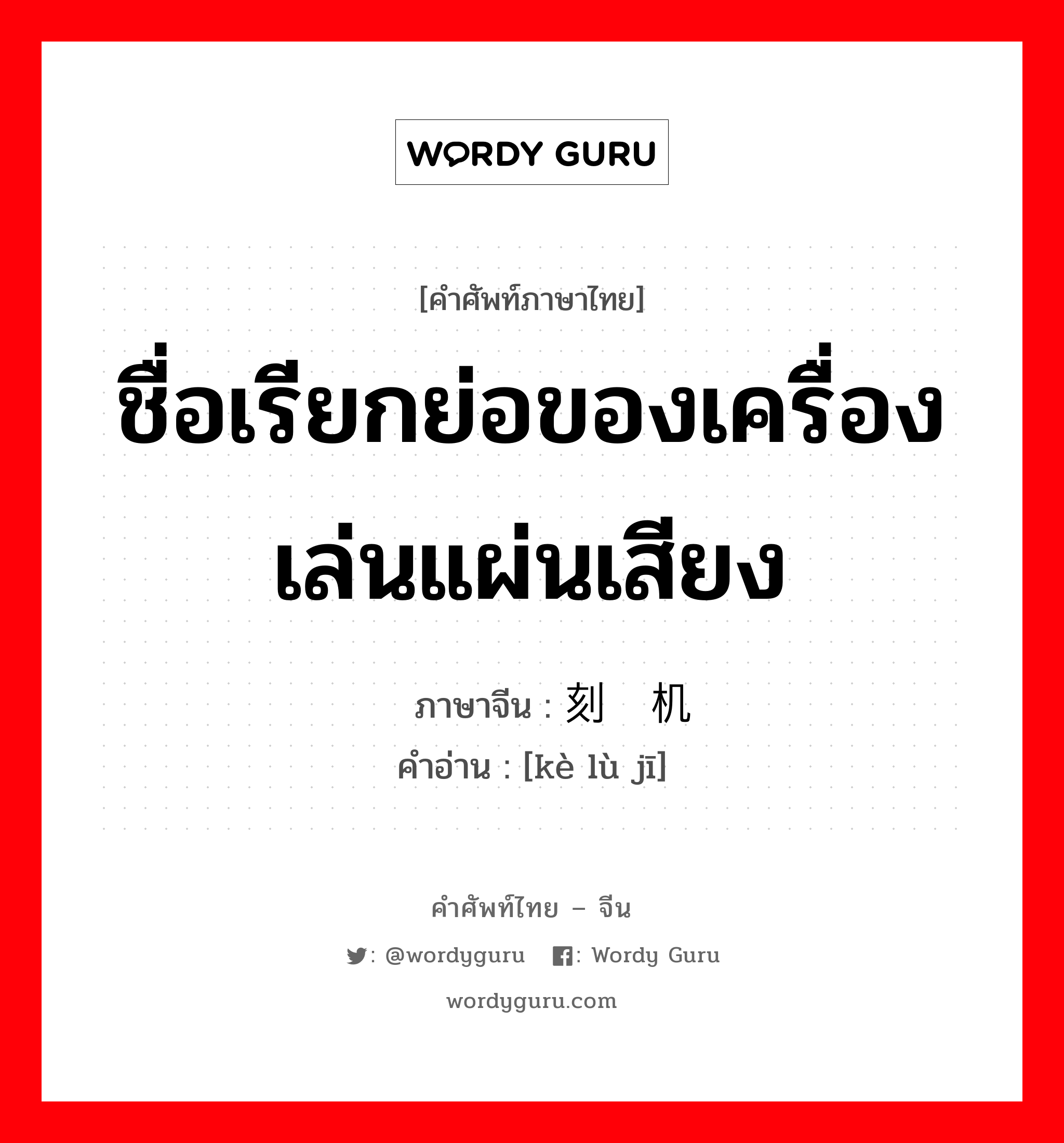 ชื่อเรียกย่อของเครื่องเล่นแผ่นเสียง ภาษาจีนคืออะไร, คำศัพท์ภาษาไทย - จีน ชื่อเรียกย่อของเครื่องเล่นแผ่นเสียง ภาษาจีน 刻录机 คำอ่าน [kè lù jī]