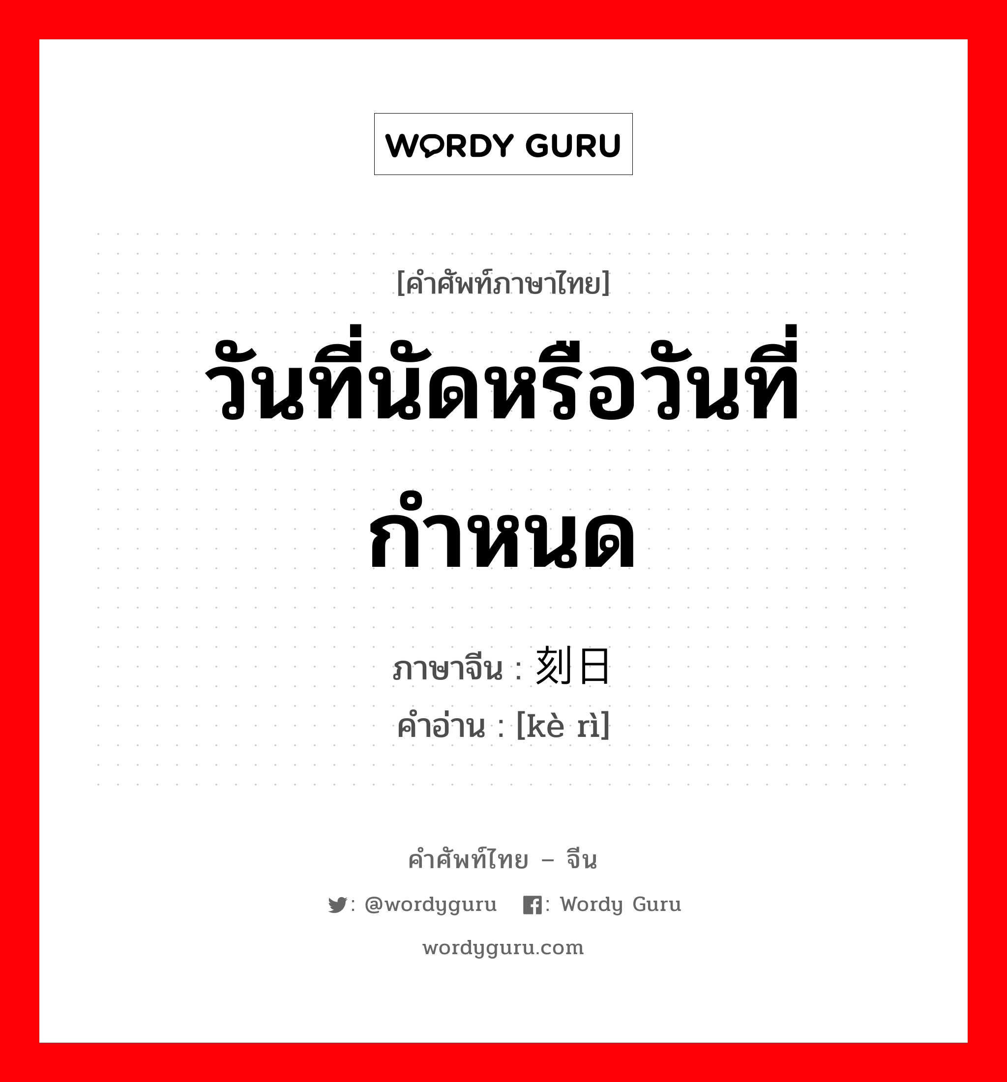 วันที่นัดหรือวันที่กำหนด ภาษาจีนคืออะไร, คำศัพท์ภาษาไทย - จีน วันที่นัดหรือวันที่กำหนด ภาษาจีน 刻日 คำอ่าน [kè rì]