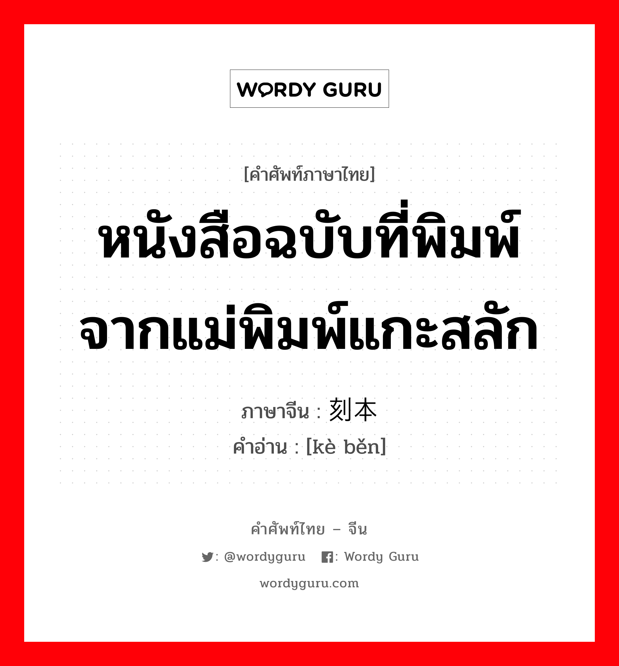 หนังสือฉบับที่พิมพ์จากแม่พิมพ์แกะสลัก ภาษาจีนคืออะไร, คำศัพท์ภาษาไทย - จีน หนังสือฉบับที่พิมพ์จากแม่พิมพ์แกะสลัก ภาษาจีน 刻本 คำอ่าน [kè běn]