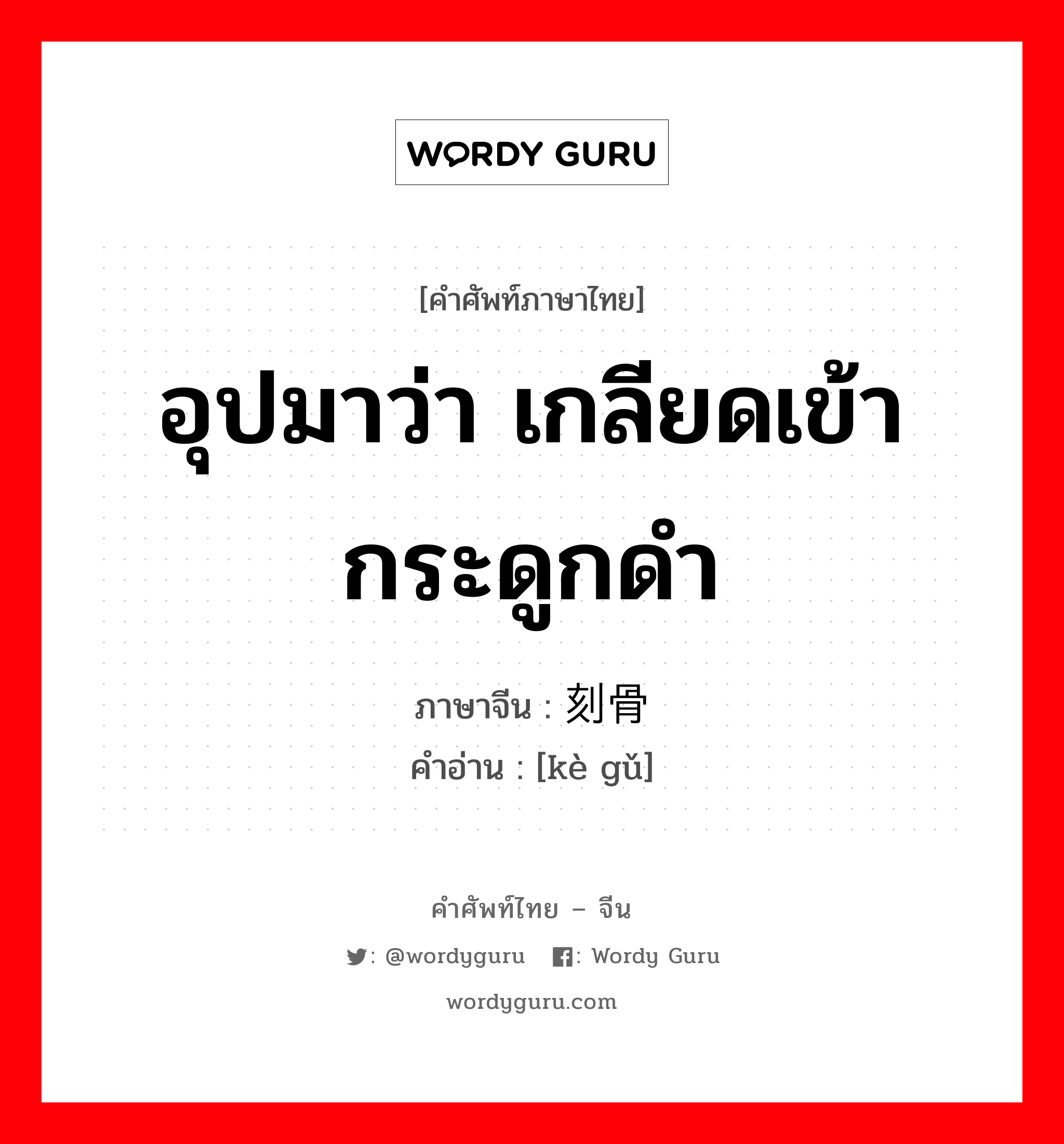 อุปมาว่า เกลียดเข้ากระดูกดำ ภาษาจีนคืออะไร, คำศัพท์ภาษาไทย - จีน อุปมาว่า เกลียดเข้ากระดูกดำ ภาษาจีน 刻骨 คำอ่าน [kè gǔ]