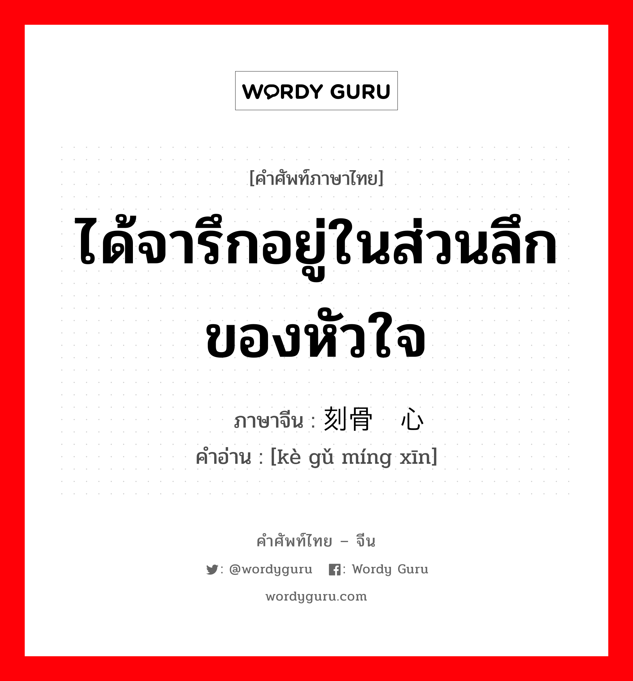 ได้จารึกอยู่ในส่วนลึกของหัวใจ ภาษาจีนคืออะไร, คำศัพท์ภาษาไทย - จีน ได้จารึกอยู่ในส่วนลึกของหัวใจ ภาษาจีน 刻骨铭心 คำอ่าน [kè gǔ míng xīn]