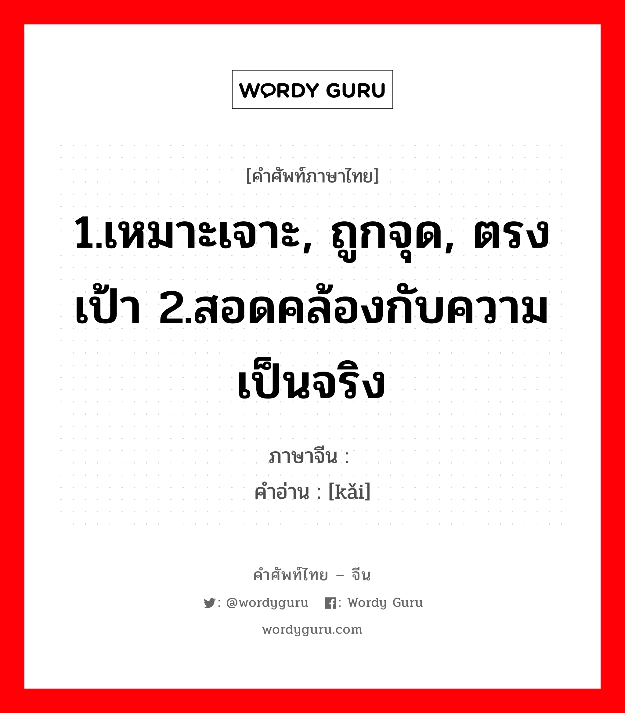 1.เหมาะเจาะ, ถูกจุด, ตรงเป้า 2.สอดคล้องกับความเป็นจริง ภาษาจีนคืออะไร, คำศัพท์ภาษาไทย - จีน 1.เหมาะเจาะ, ถูกจุด, ตรงเป้า 2.สอดคล้องกับความเป็นจริง ภาษาจีน 剀 คำอ่าน [kǎi]