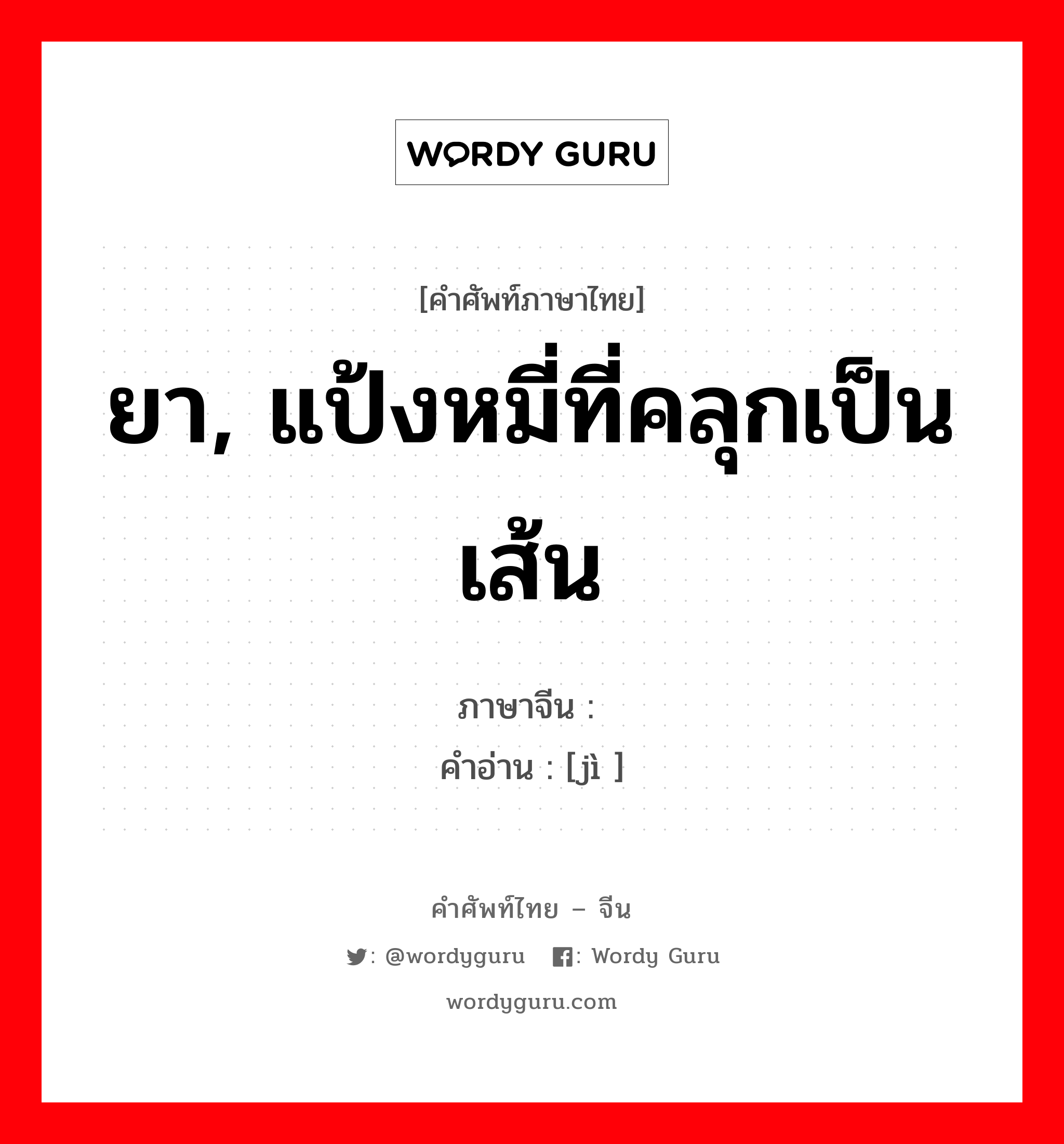 ยา, แป้งหมี่ที่คลุกเป็นเส้น ภาษาจีนคืออะไร, คำศัพท์ภาษาไทย - จีน ยา, แป้งหมี่ที่คลุกเป็นเส้น ภาษาจีน 剂 คำอ่าน [jì ]