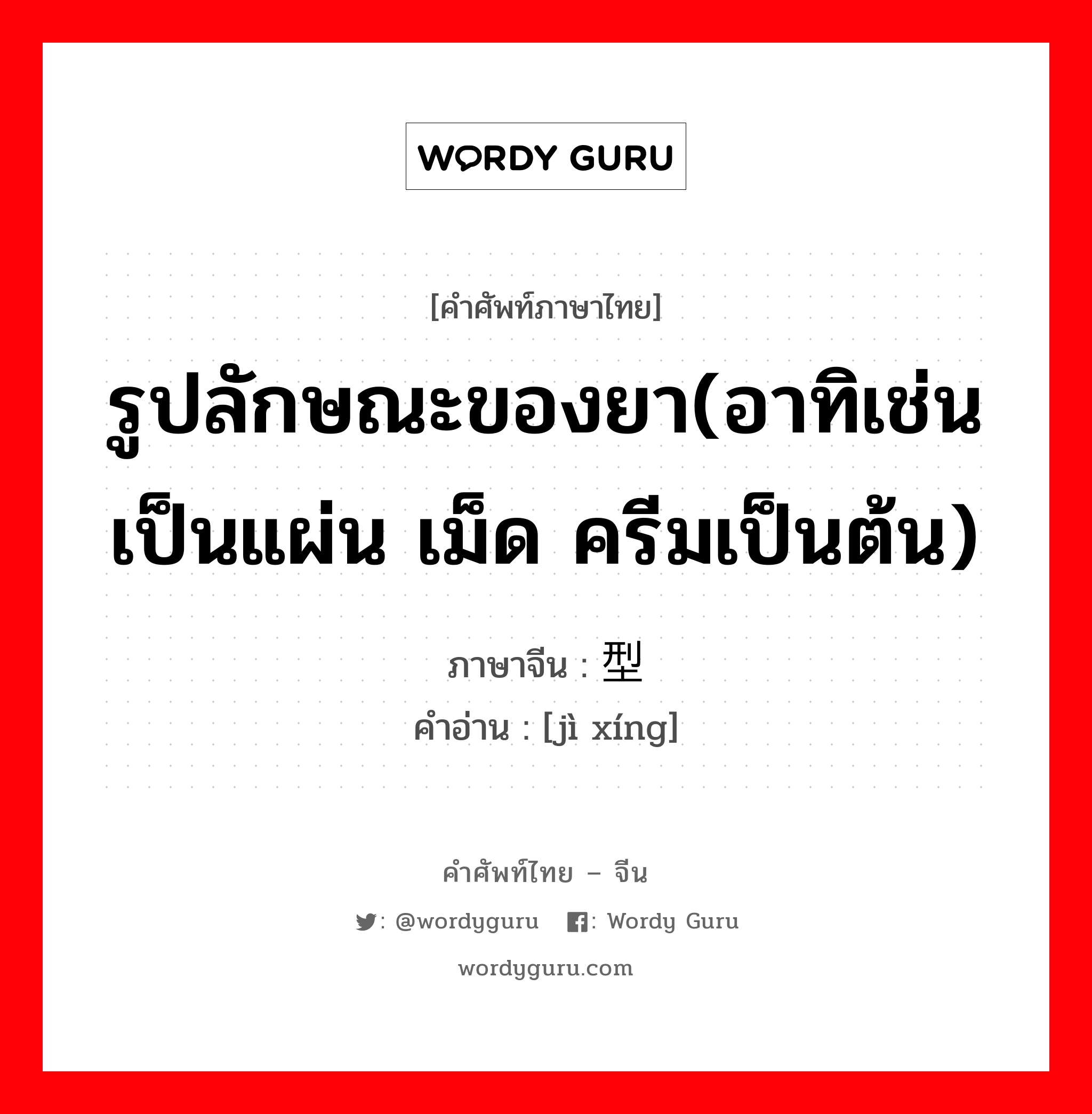 รูปลักษณะของยา(อาทิเช่น เป็นแผ่น เม็ด ครีมเป็นต้น) ภาษาจีนคืออะไร, คำศัพท์ภาษาไทย - จีน รูปลักษณะของยา(อาทิเช่น เป็นแผ่น เม็ด ครีมเป็นต้น) ภาษาจีน 剂型 คำอ่าน [jì xíng]