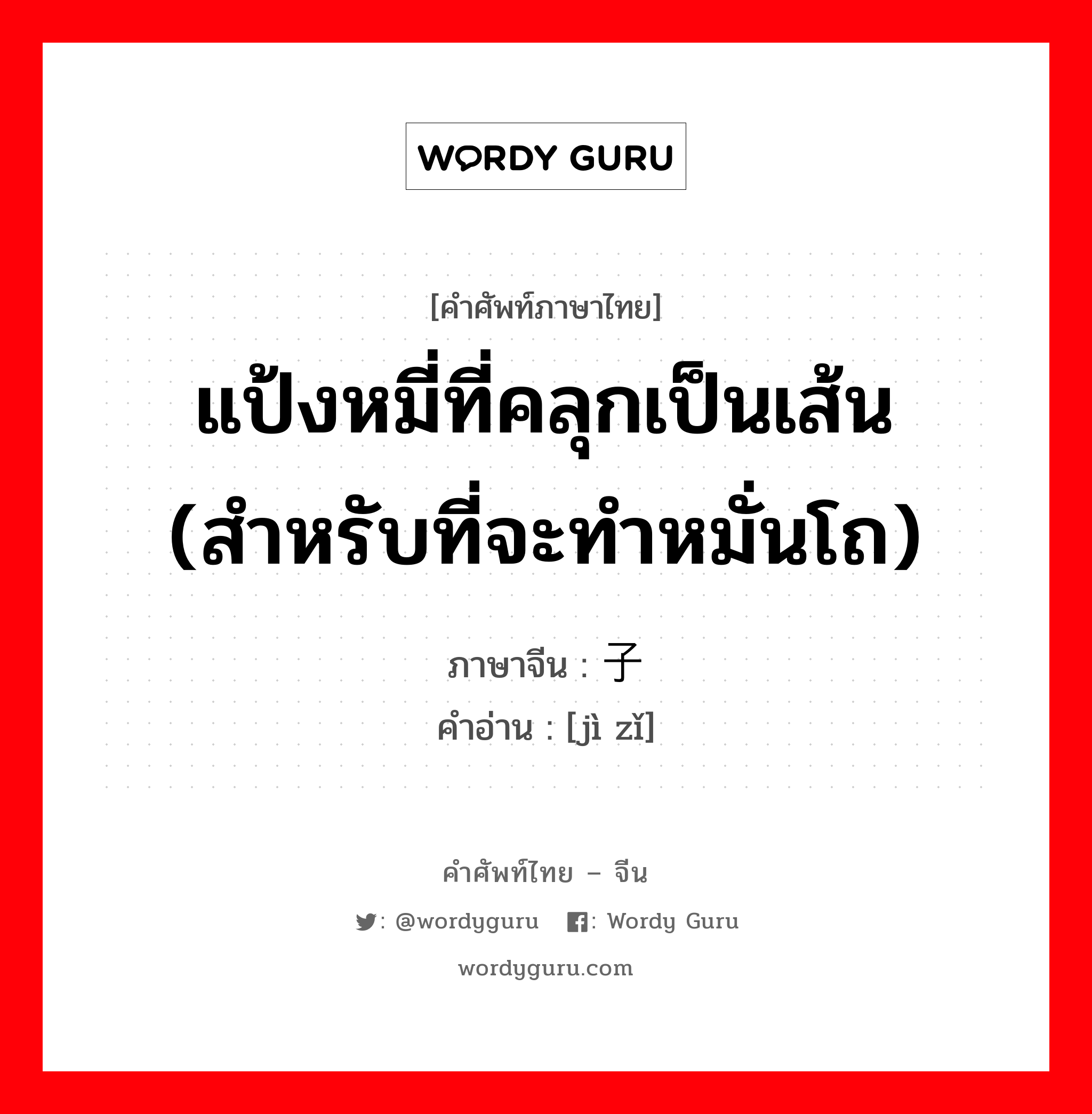 แป้งหมี่ที่คลุกเป็นเส้น (สำหรับที่จะทำหมั่นโถ) ภาษาจีนคืออะไร, คำศัพท์ภาษาไทย - จีน แป้งหมี่ที่คลุกเป็นเส้น (สำหรับที่จะทำหมั่นโถ) ภาษาจีน 剂子 คำอ่าน [jì zǐ]