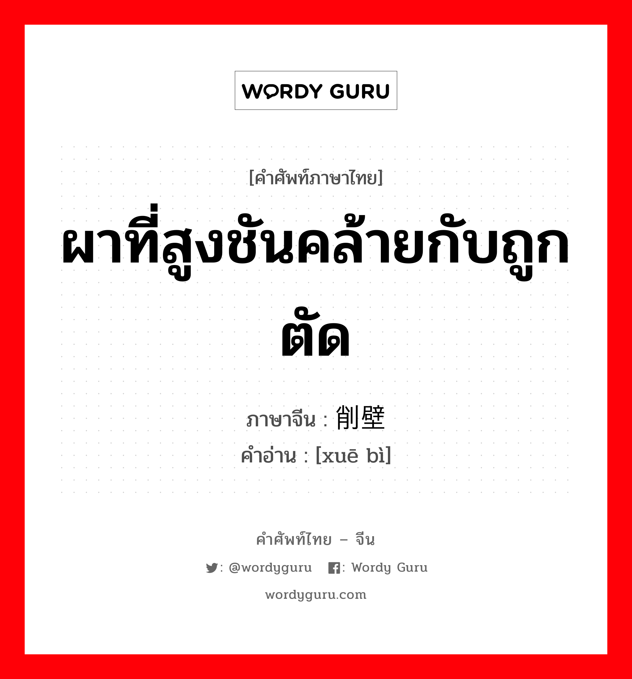 ผาที่สูงชันคล้ายกับถูกตัด ภาษาจีนคืออะไร, คำศัพท์ภาษาไทย - จีน ผาที่สูงชันคล้ายกับถูกตัด ภาษาจีน 削壁 คำอ่าน [xuē bì]