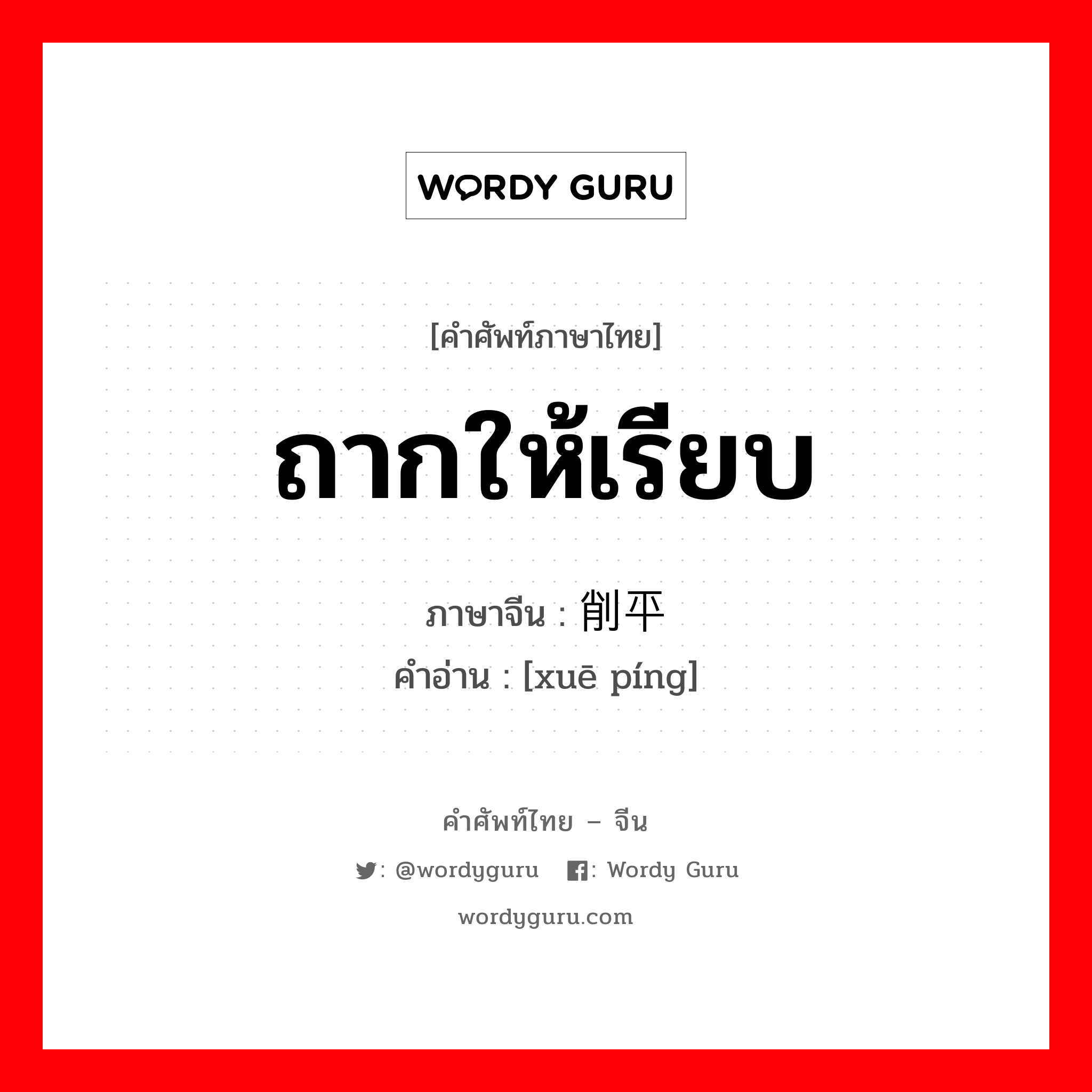 ถากให้เรียบ ภาษาจีนคืออะไร, คำศัพท์ภาษาไทย - จีน ถากให้เรียบ ภาษาจีน 削平 คำอ่าน [xuē píng]