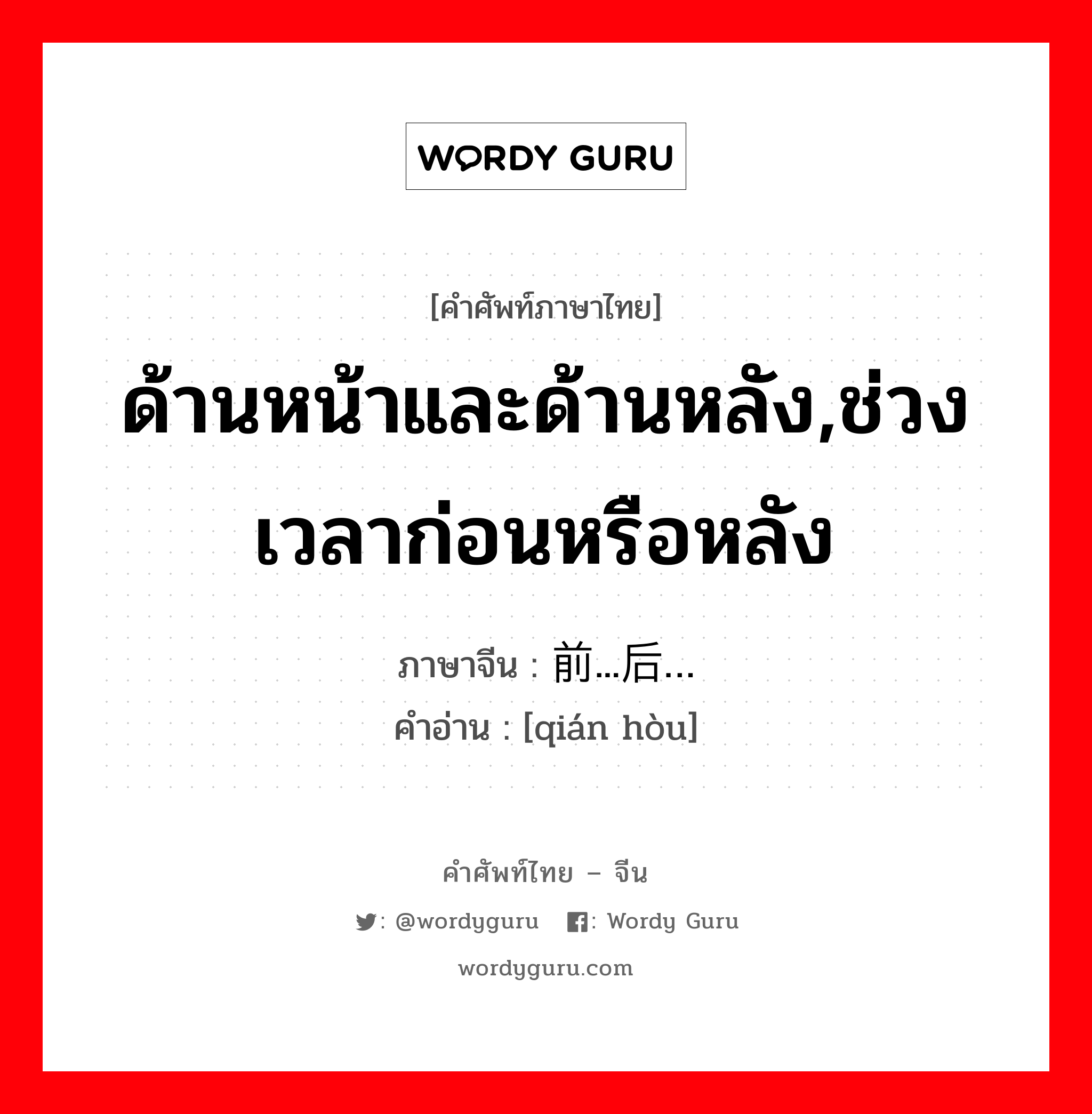 ด้านหน้าและด้านหลัง,ช่วงเวลาก่อนหรือหลัง ภาษาจีนคืออะไร, คำศัพท์ภาษาไทย - จีน ด้านหน้าและด้านหลัง,ช่วงเวลาก่อนหรือหลัง ภาษาจีน 前...后… คำอ่าน [qián hòu]