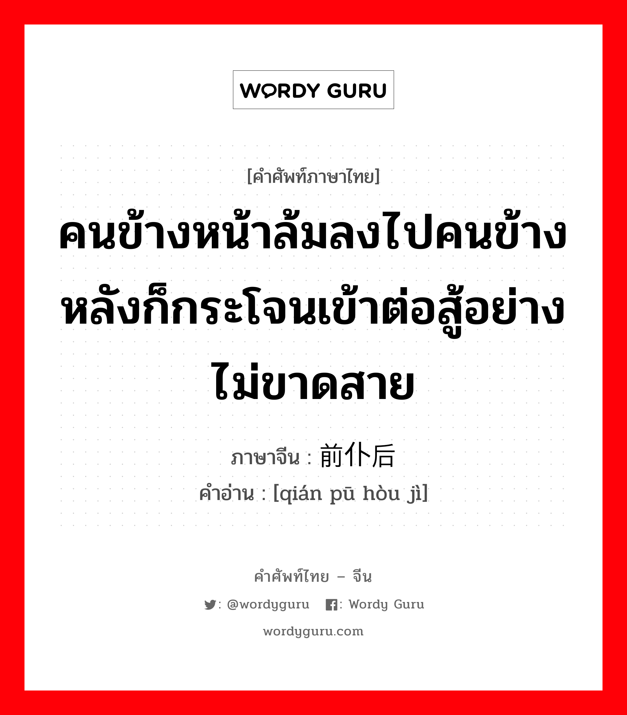 คนข้างหน้าล้มลงไปคนข้างหลังก็กระโจนเข้าต่อสู้อย่างไม่ขาดสาย ภาษาจีนคืออะไร, คำศัพท์ภาษาไทย - จีน คนข้างหน้าล้มลงไปคนข้างหลังก็กระโจนเข้าต่อสู้อย่างไม่ขาดสาย ภาษาจีน 前仆后继 คำอ่าน [qián pū hòu jì]